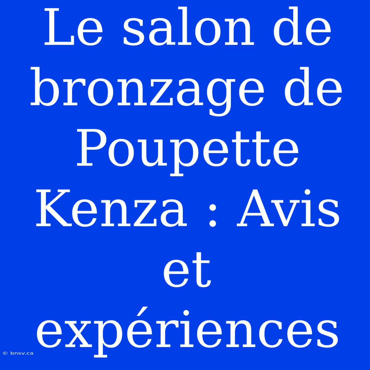 Le Salon De Bronzage De Poupette Kenza : Avis Et Expériences