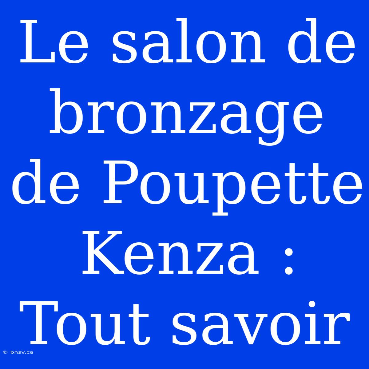 Le Salon De Bronzage De Poupette Kenza : Tout Savoir