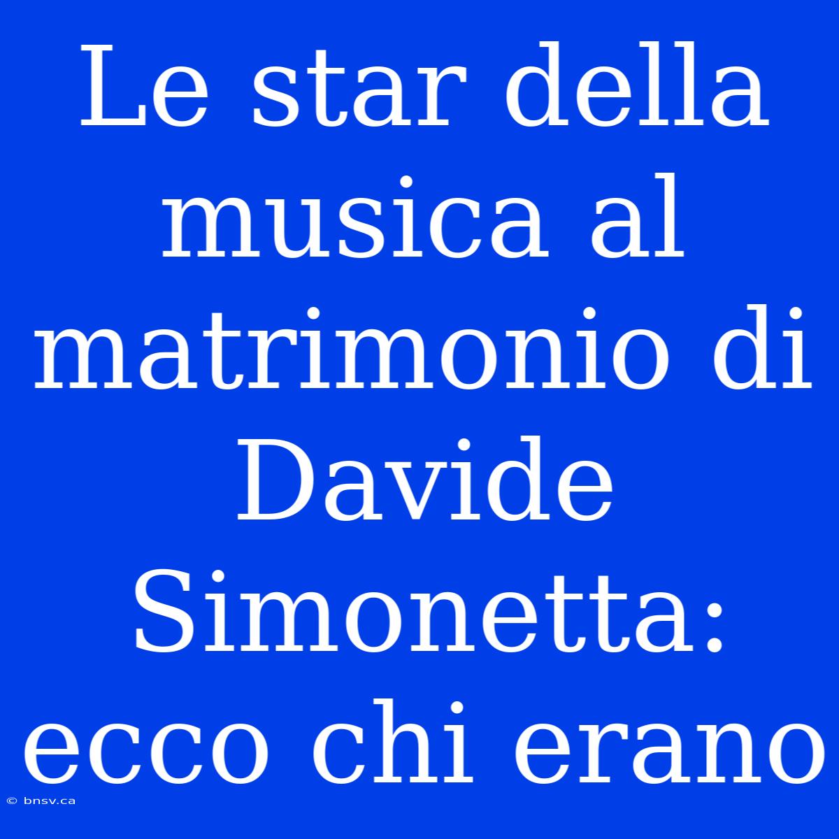 Le Star Della Musica Al Matrimonio Di Davide Simonetta: Ecco Chi Erano