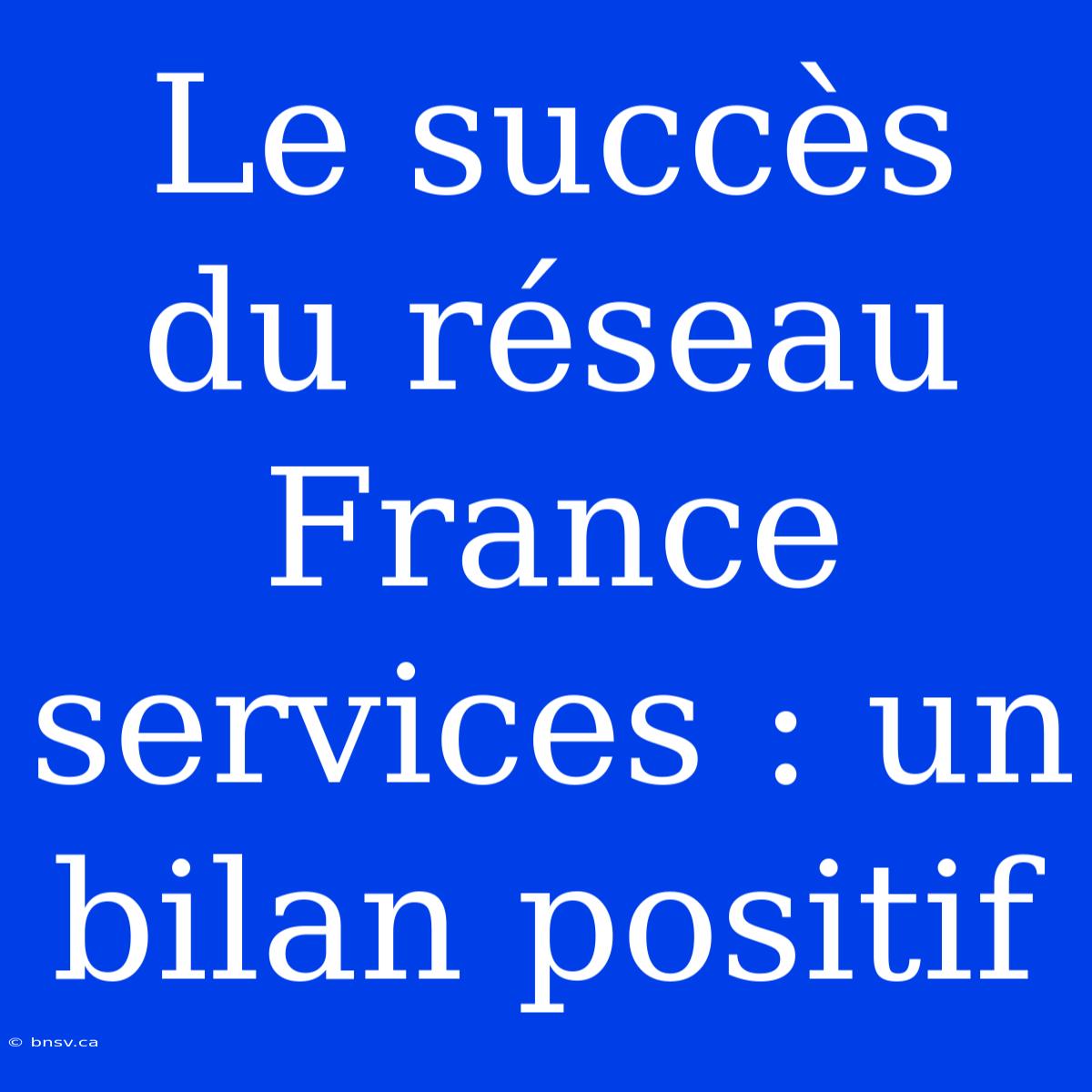 Le Succès Du Réseau France Services : Un Bilan Positif