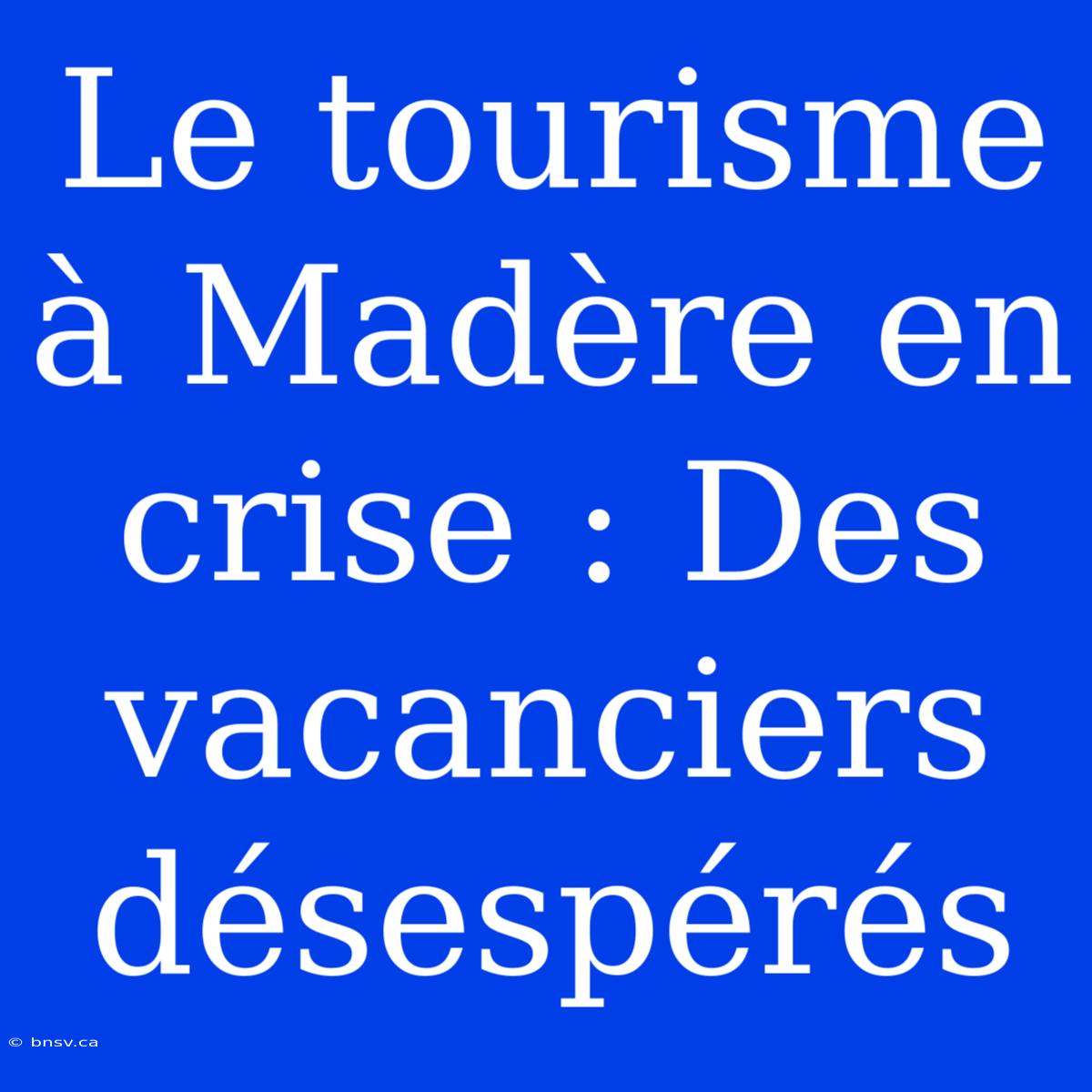 Le Tourisme À Madère En Crise : Des Vacanciers Désespérés