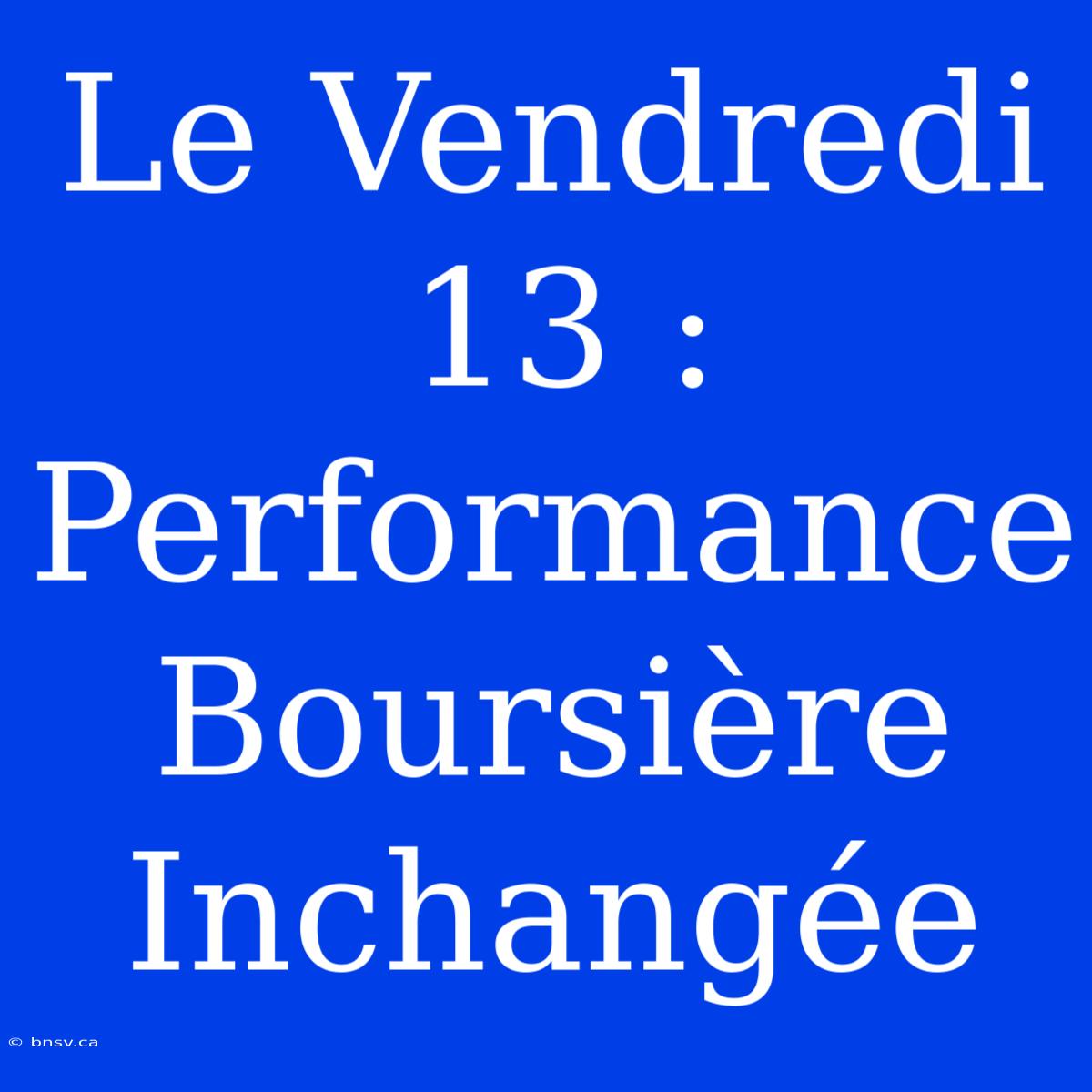 Le Vendredi 13 : Performance Boursière Inchangée