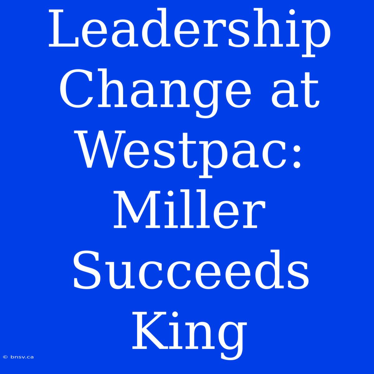 Leadership Change At Westpac: Miller Succeeds King