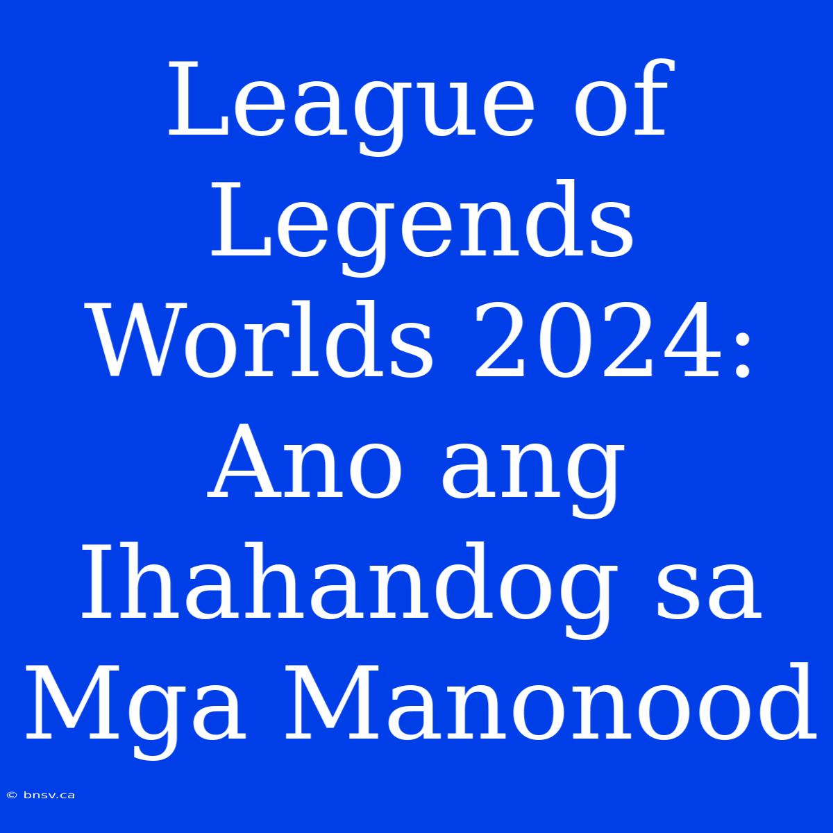 League Of Legends Worlds 2024: Ano Ang Ihahandog Sa Mga Manonood