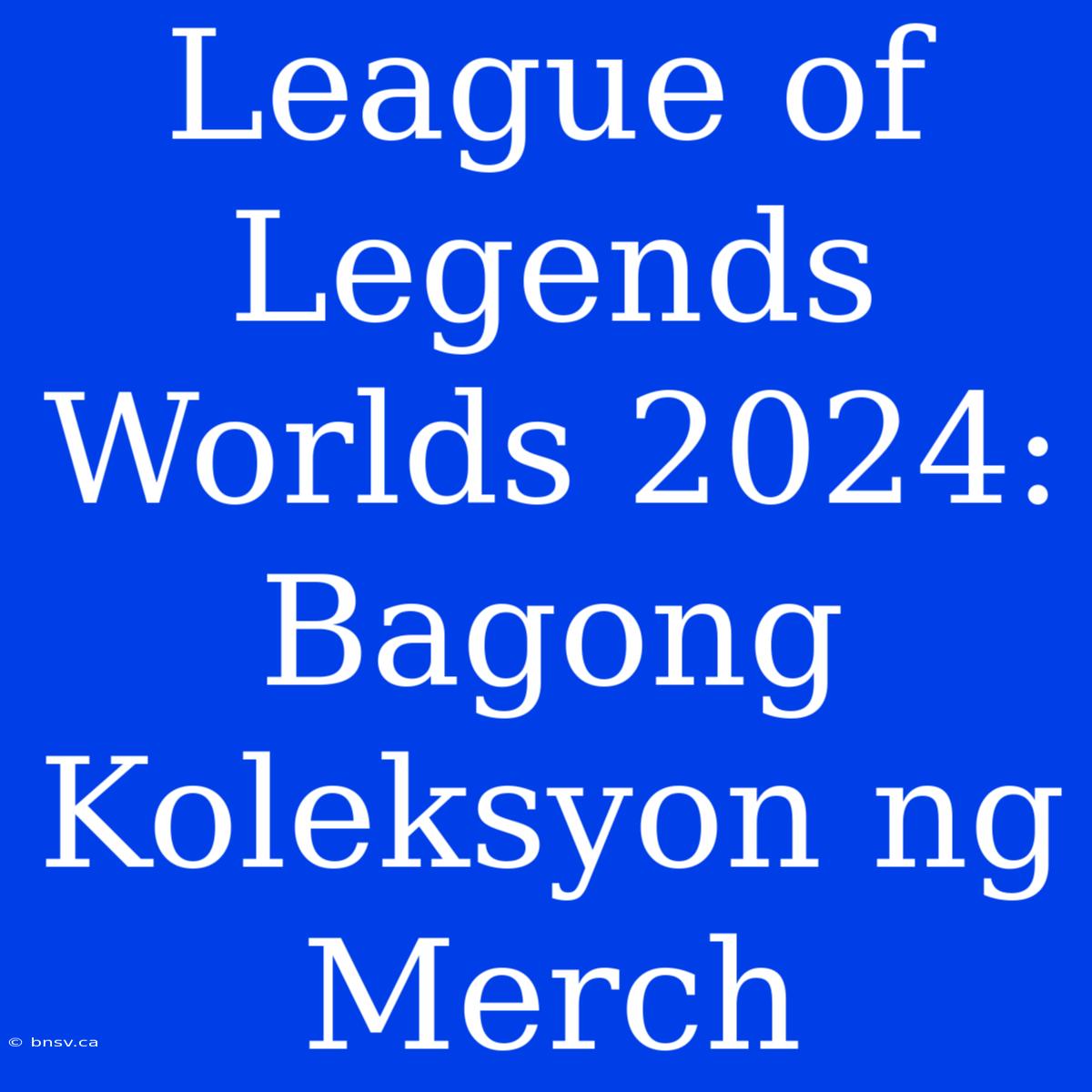 League Of Legends Worlds 2024: Bagong Koleksyon Ng Merch