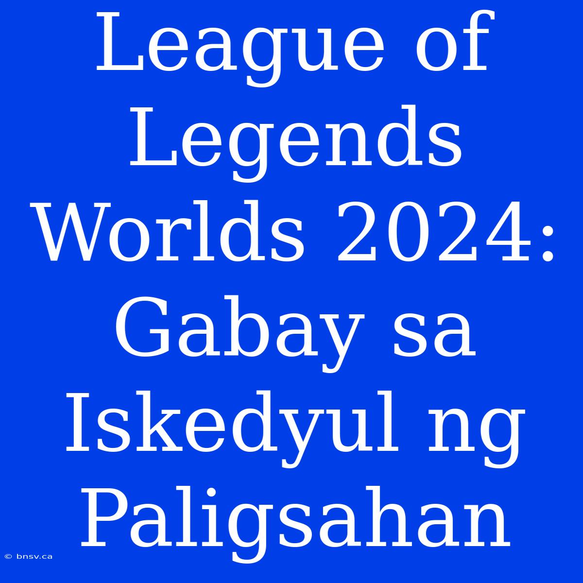 League Of Legends Worlds 2024: Gabay Sa Iskedyul Ng Paligsahan