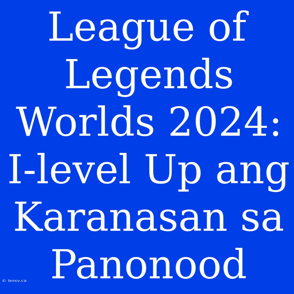 League Of Legends Worlds 2024: I-level Up Ang Karanasan Sa Panonood