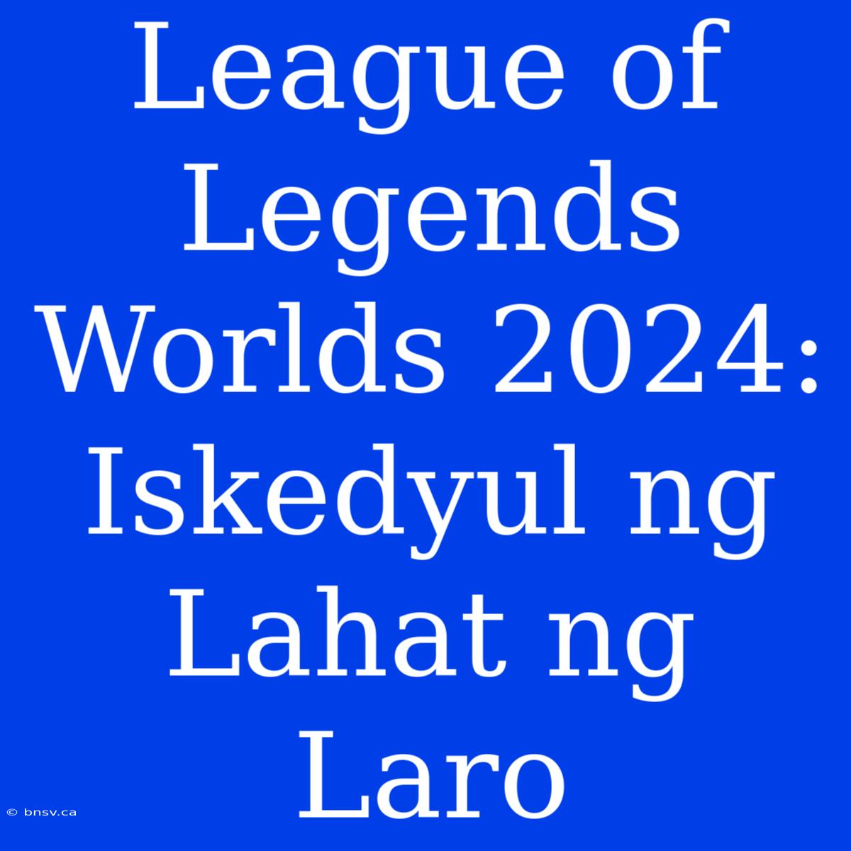 League Of Legends Worlds 2024: Iskedyul Ng Lahat Ng Laro