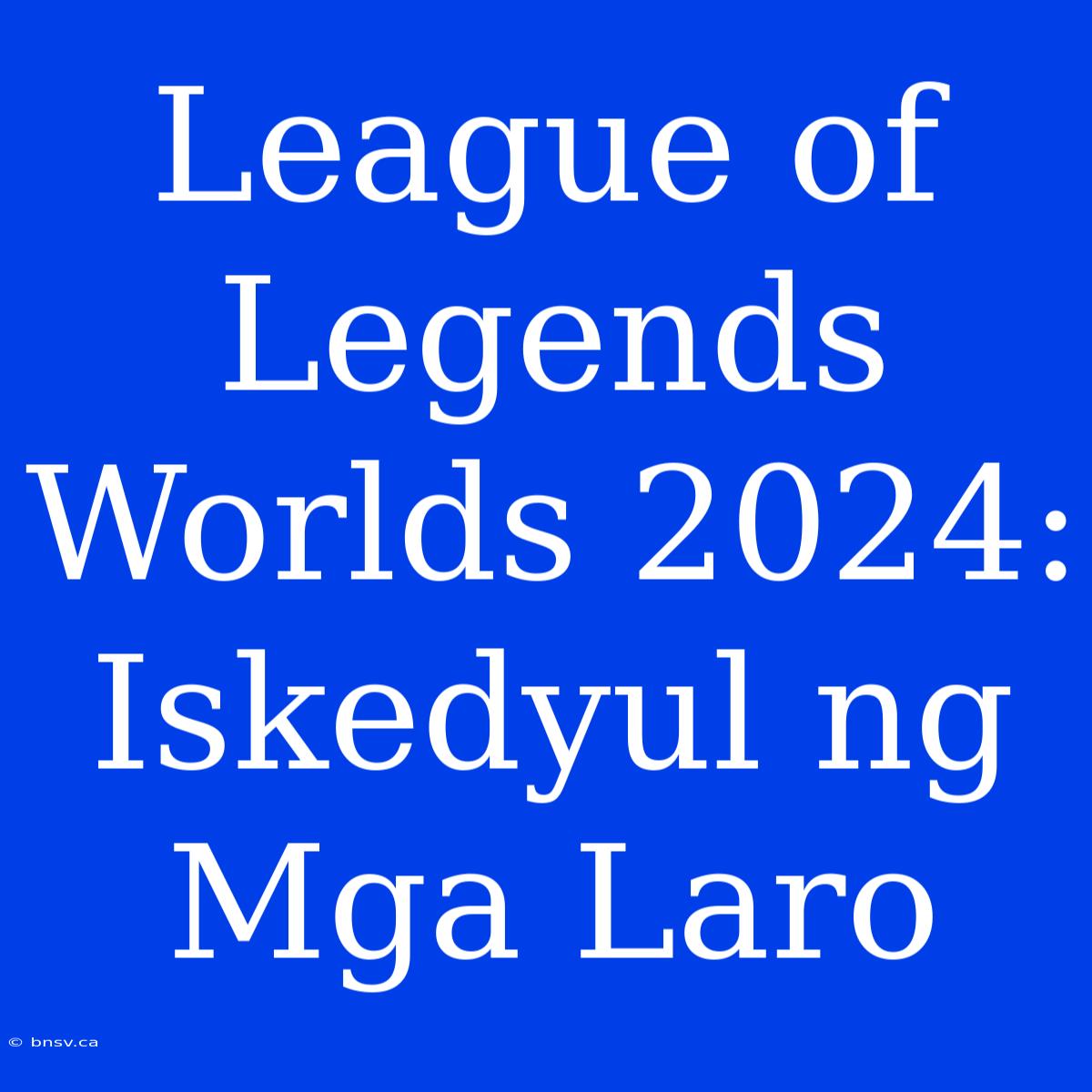 League Of Legends Worlds 2024: Iskedyul Ng Mga Laro