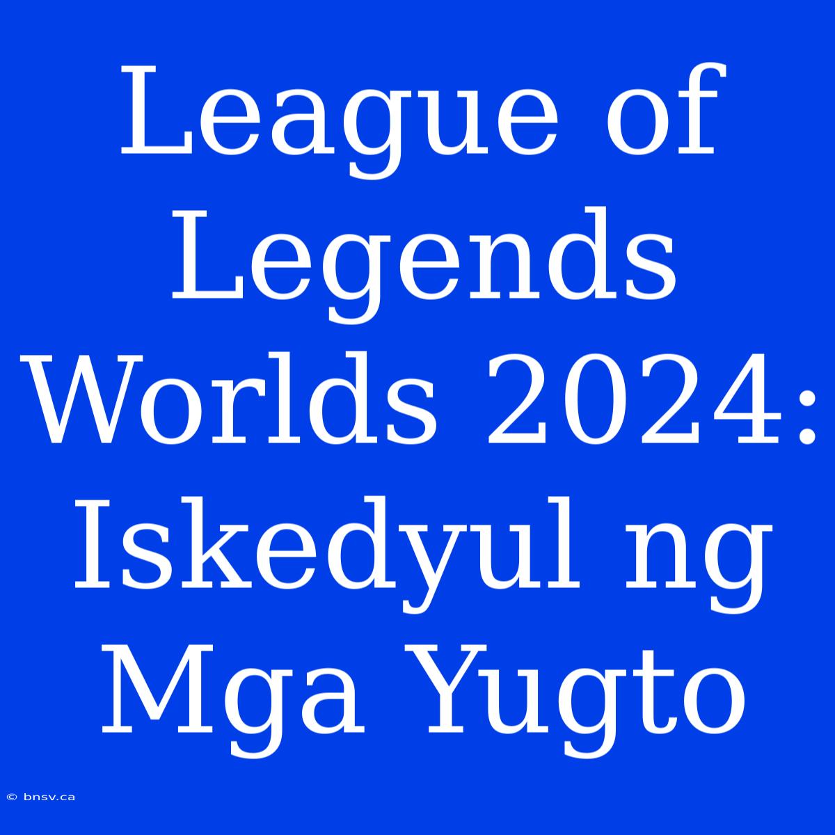 League Of Legends Worlds 2024: Iskedyul Ng Mga Yugto