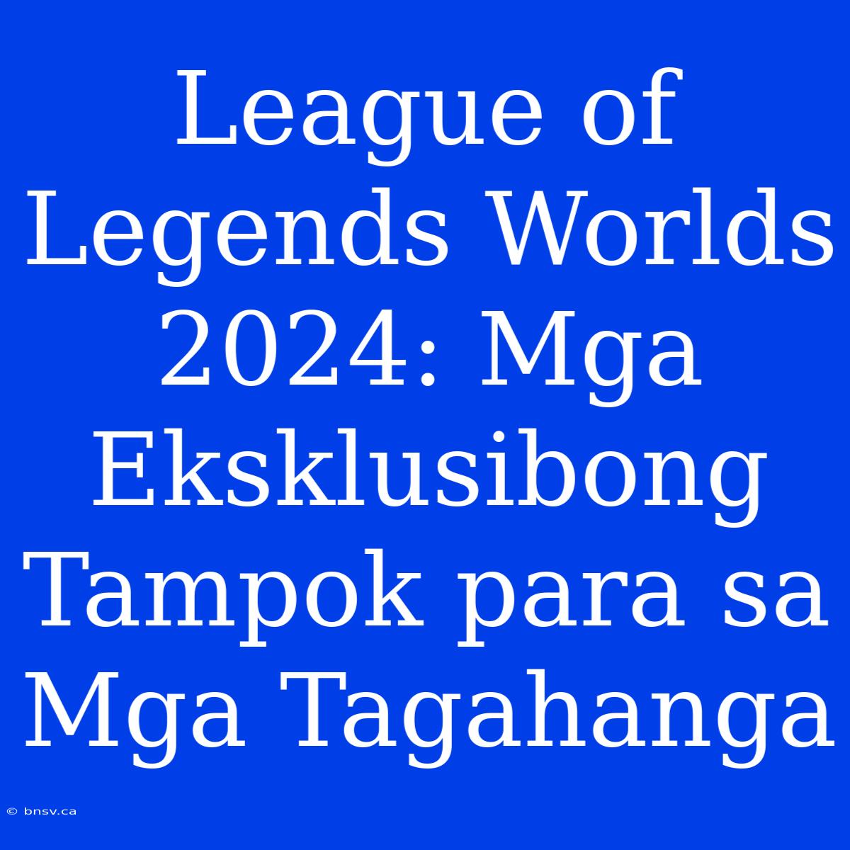 League Of Legends Worlds 2024: Mga Eksklusibong Tampok Para Sa Mga Tagahanga