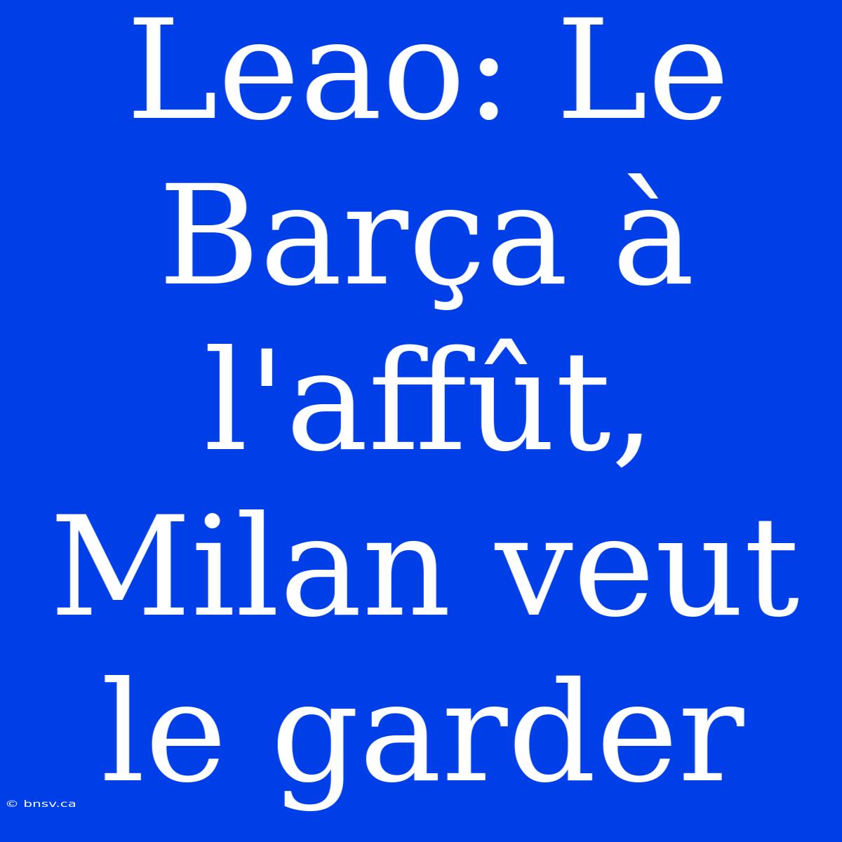 Leao: Le Barça À L'affût, Milan Veut Le Garder