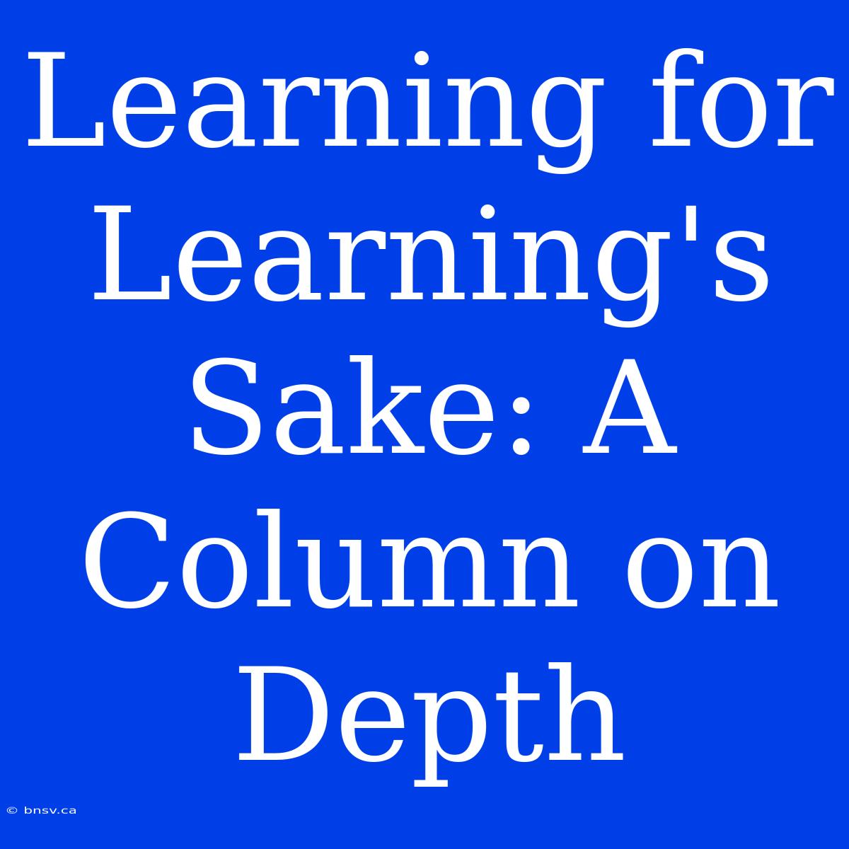 Learning For Learning's Sake: A Column On Depth