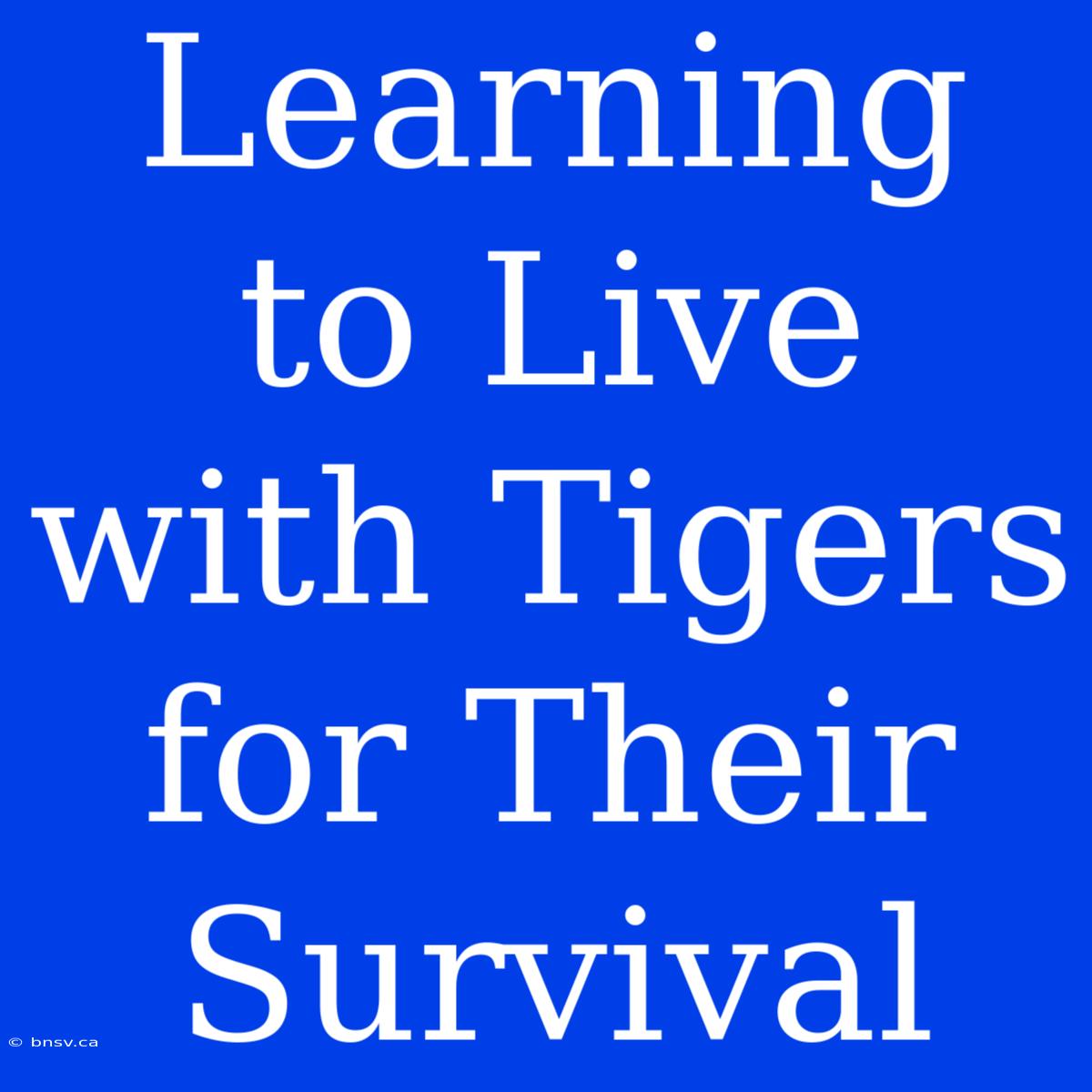 Learning To Live With Tigers For Their Survival