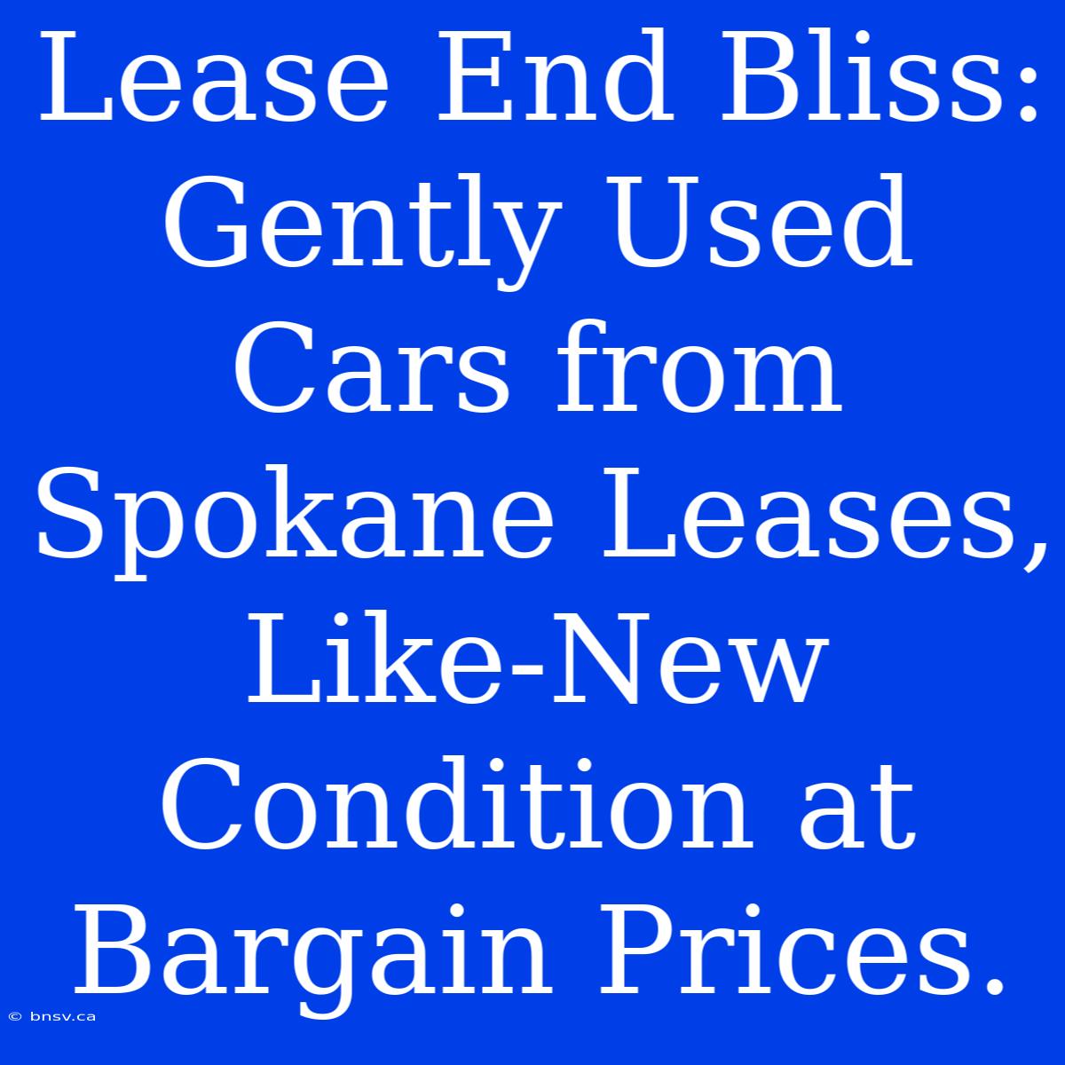 Lease End Bliss: Gently Used Cars From Spokane Leases, Like-New Condition At Bargain Prices.