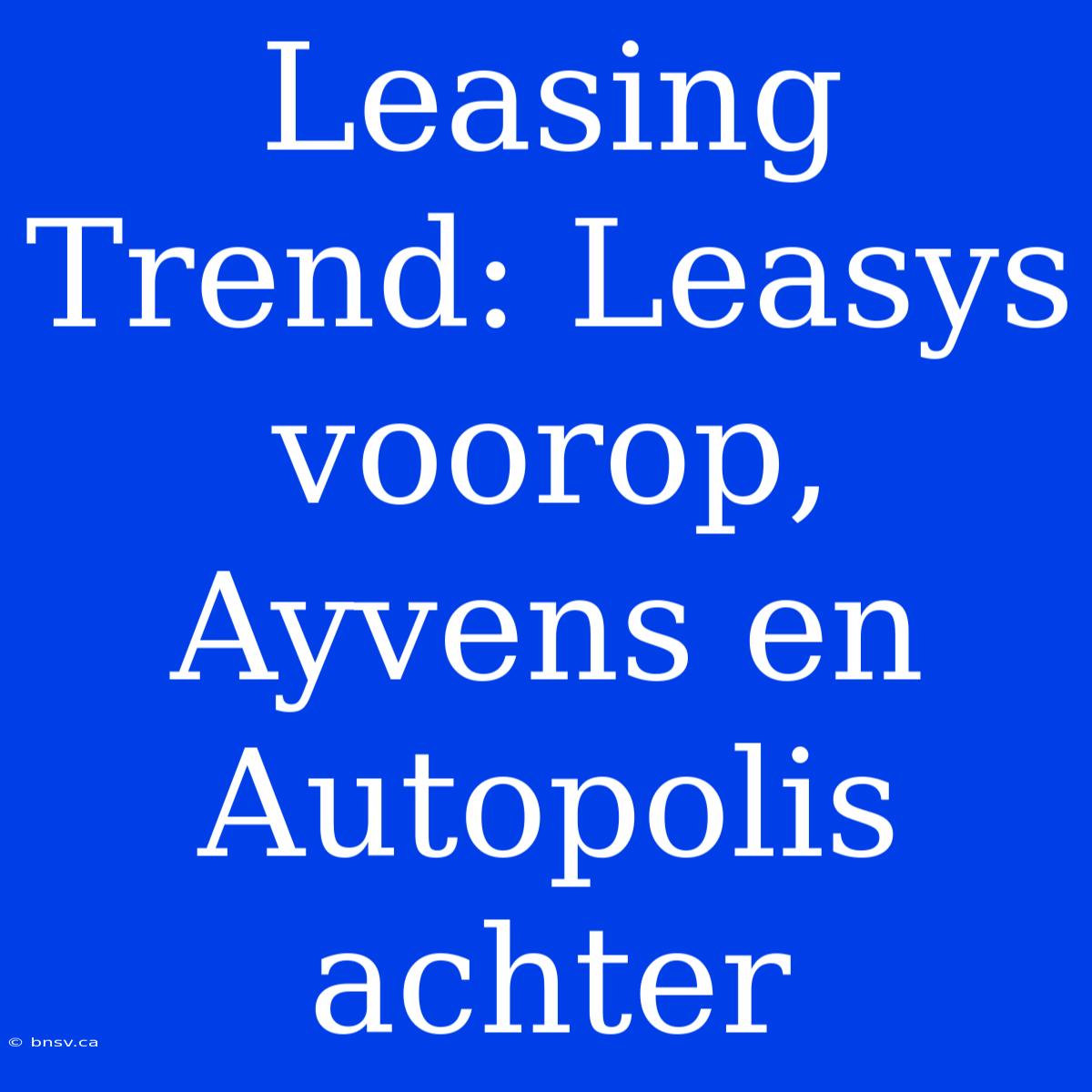 Leasing Trend: Leasys Voorop, Ayvens En Autopolis Achter