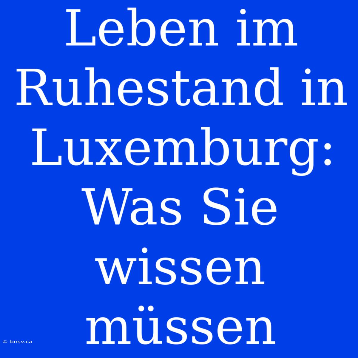 Leben Im Ruhestand In Luxemburg: Was Sie Wissen Müssen