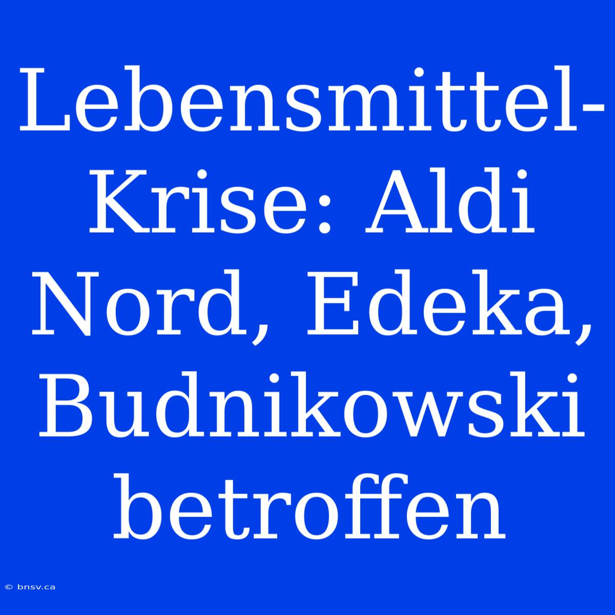 Lebensmittel-Krise: Aldi Nord, Edeka, Budnikowski Betroffen