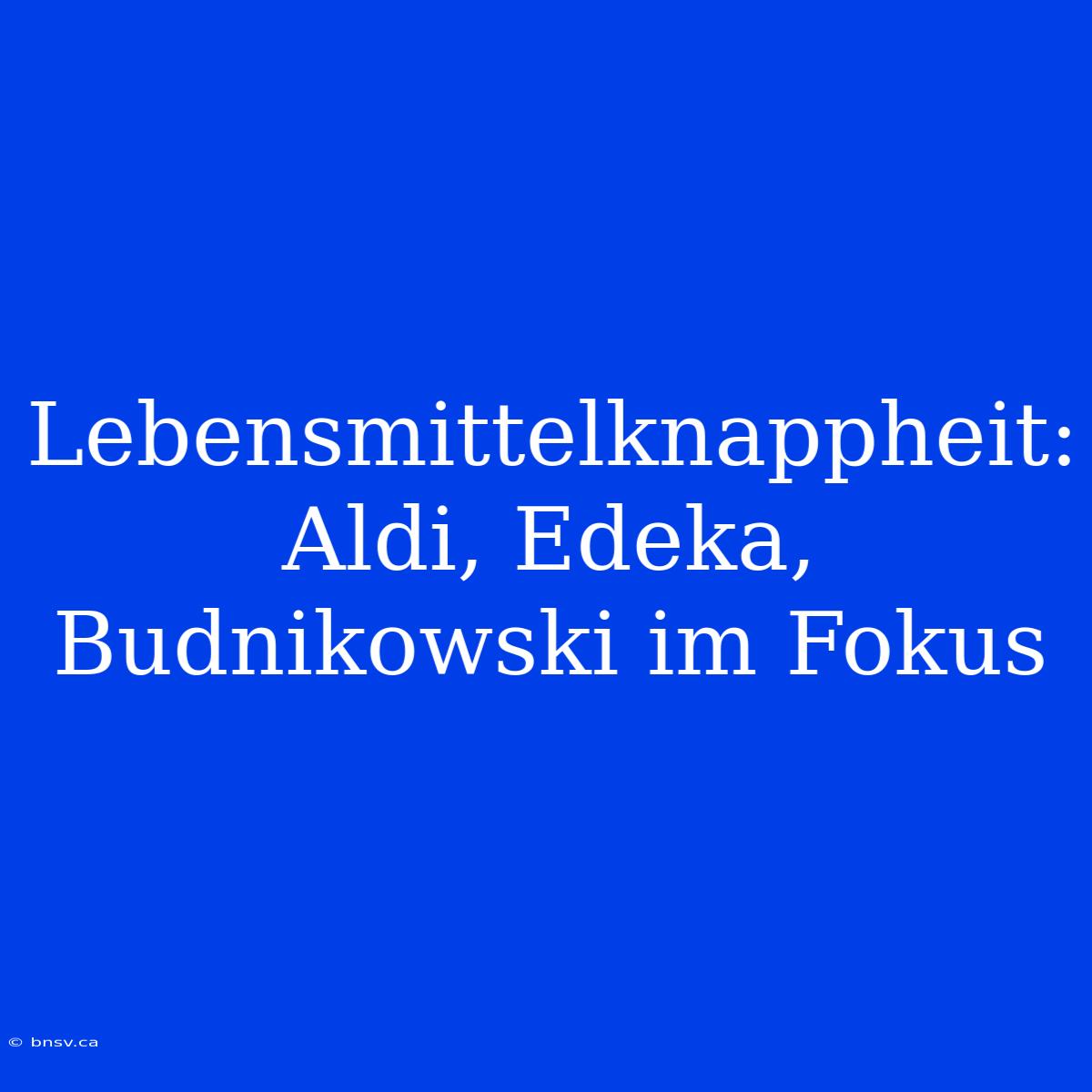 Lebensmittelknappheit: Aldi, Edeka, Budnikowski Im Fokus