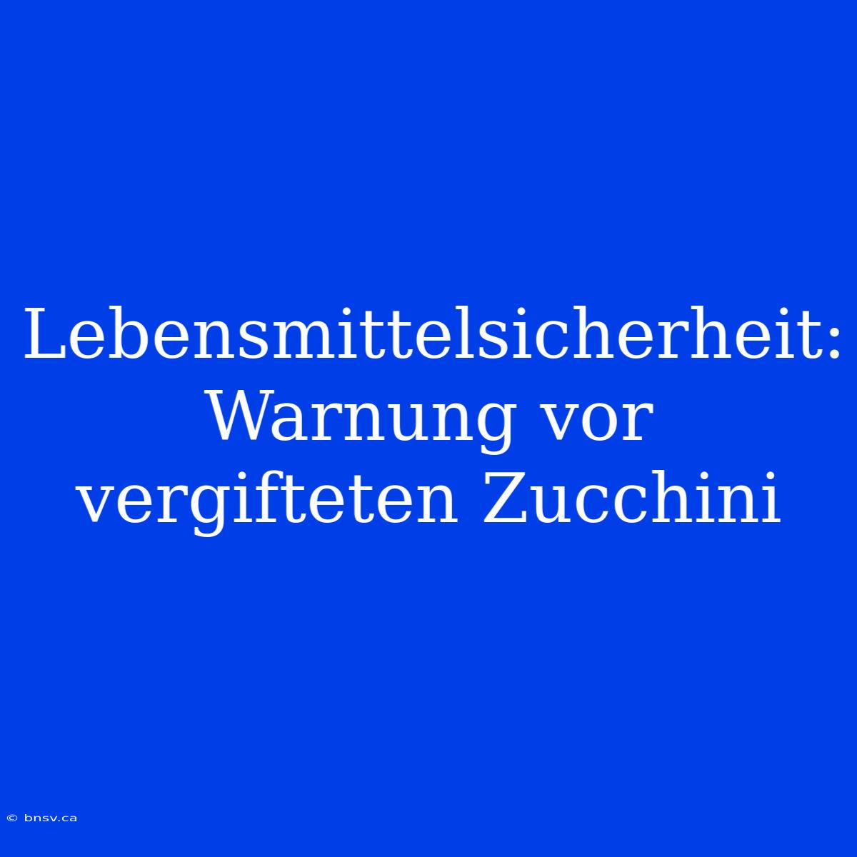 Lebensmittelsicherheit: Warnung Vor Vergifteten Zucchini