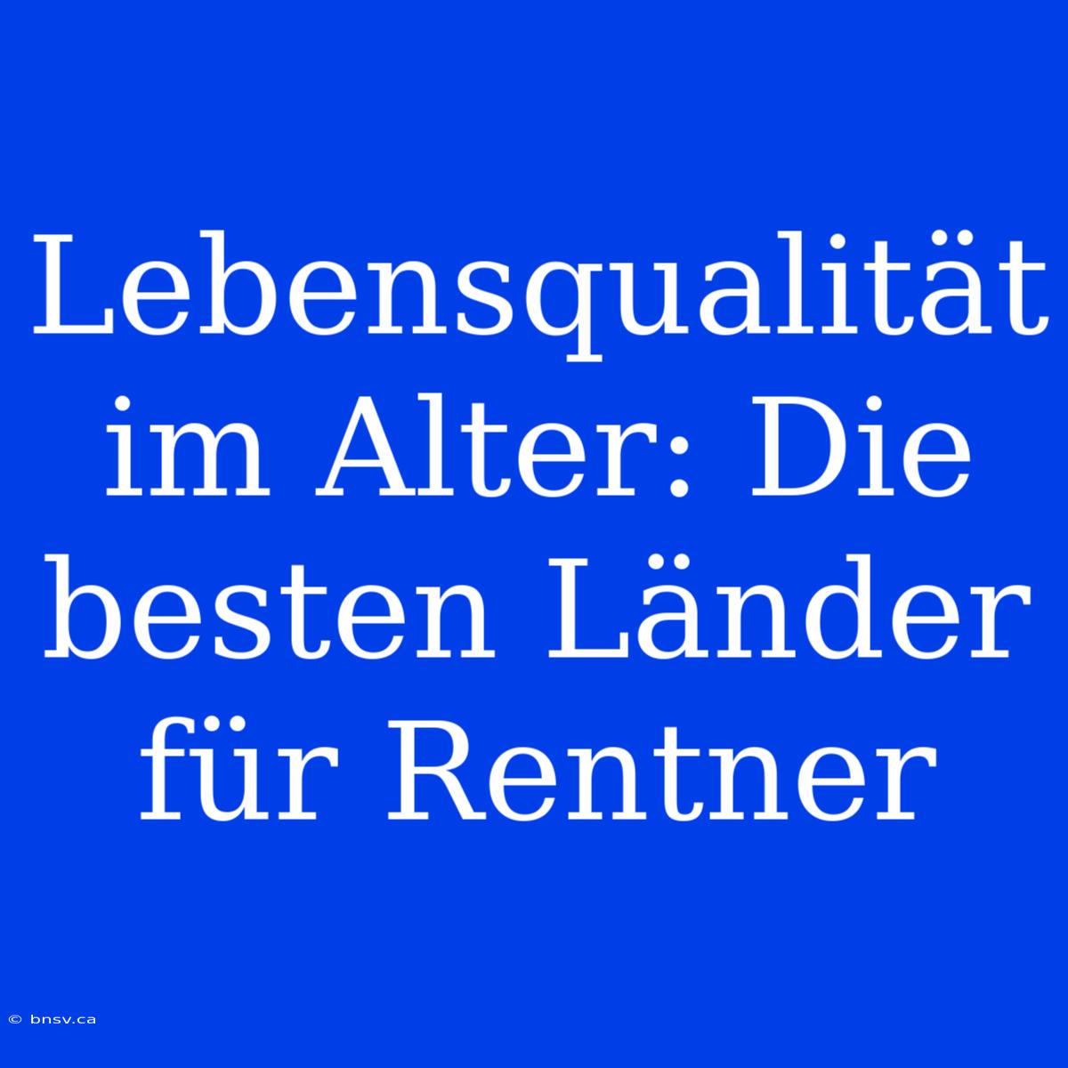 Lebensqualität Im Alter: Die Besten Länder Für Rentner