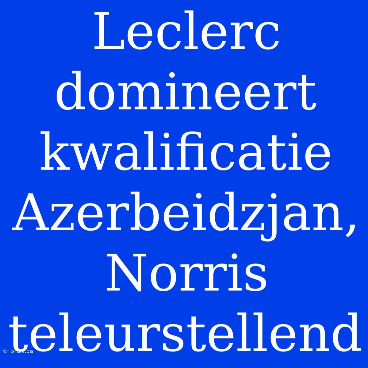 Leclerc Domineert Kwalificatie Azerbeidzjan, Norris Teleurstellend