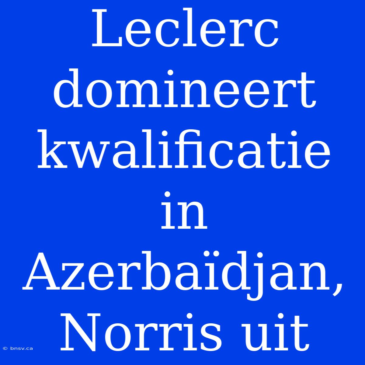 Leclerc Domineert Kwalificatie In Azerbaïdjan, Norris Uit