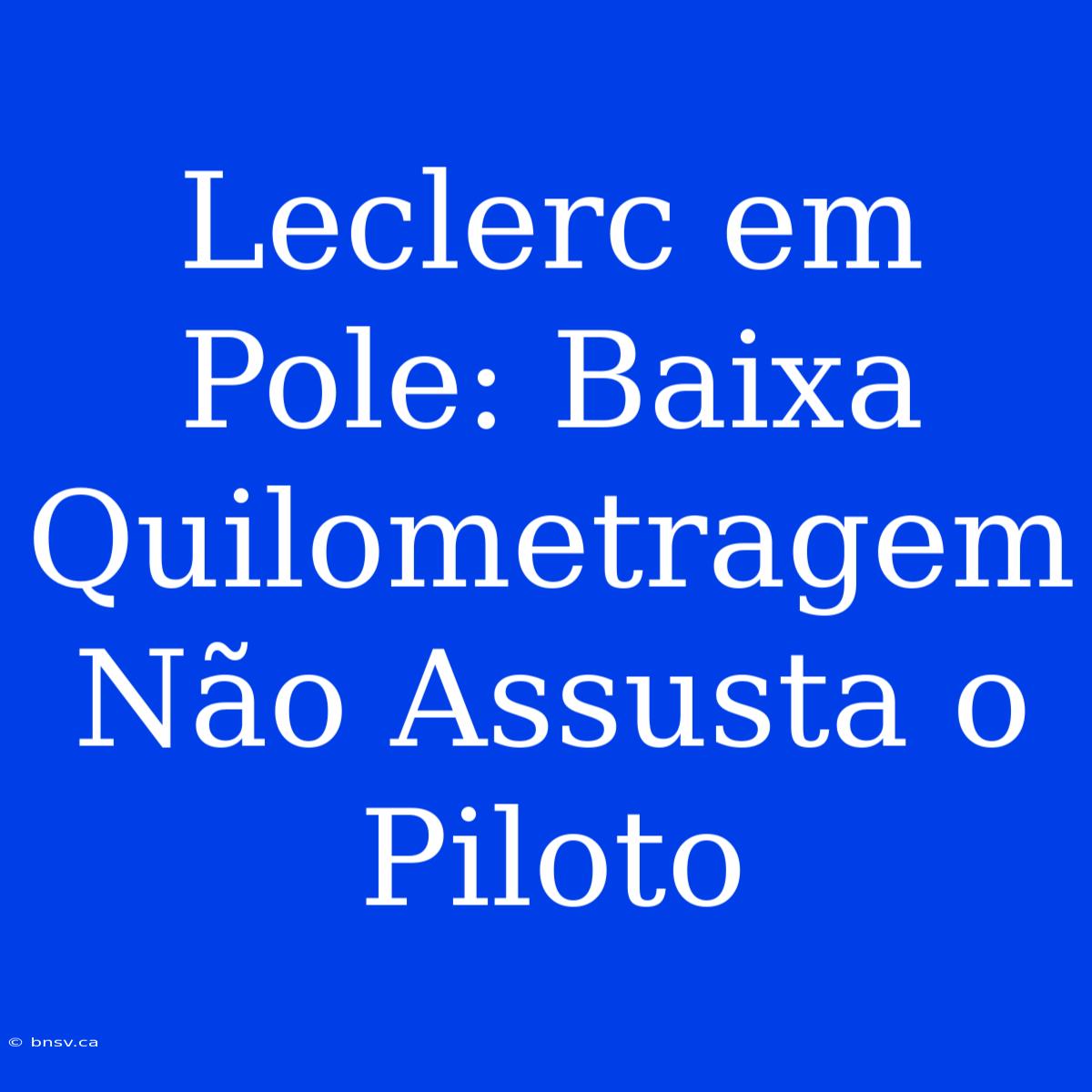 Leclerc Em Pole: Baixa Quilometragem Não Assusta O Piloto