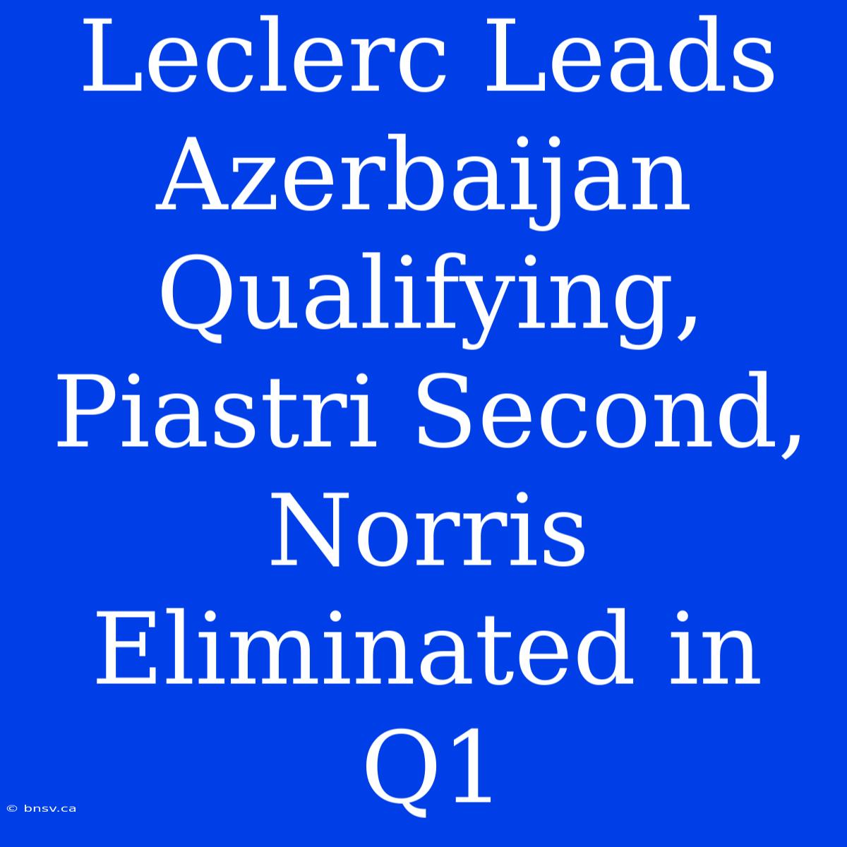 Leclerc Leads Azerbaijan Qualifying, Piastri Second, Norris Eliminated In Q1