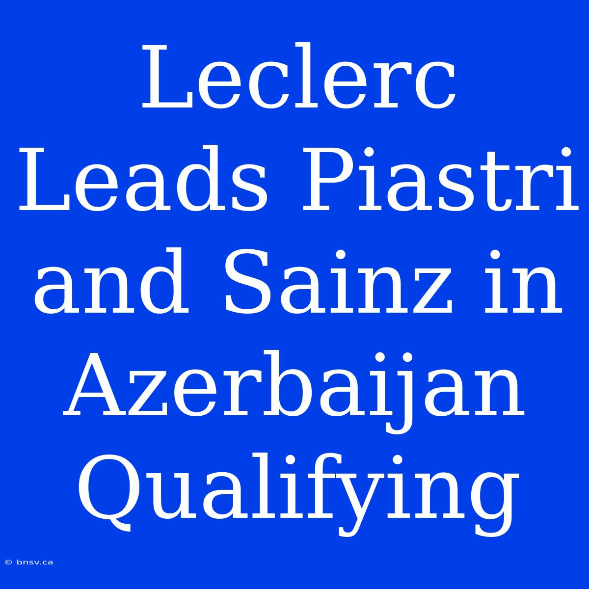 Leclerc Leads Piastri And Sainz In Azerbaijan Qualifying