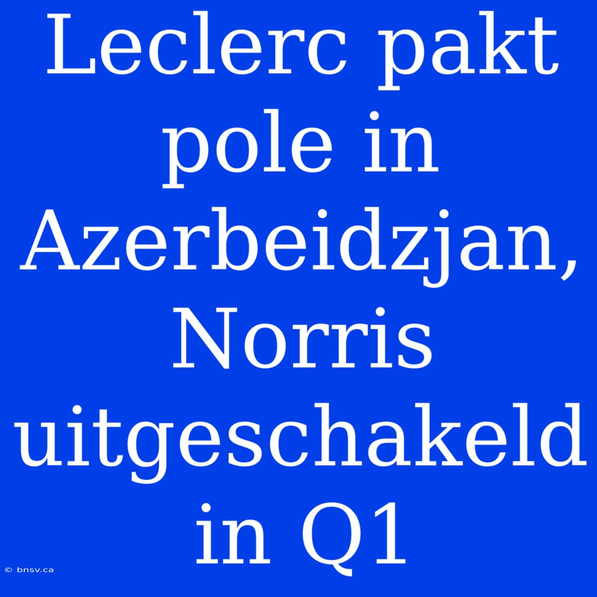 Leclerc Pakt Pole In Azerbeidzjan, Norris Uitgeschakeld In Q1