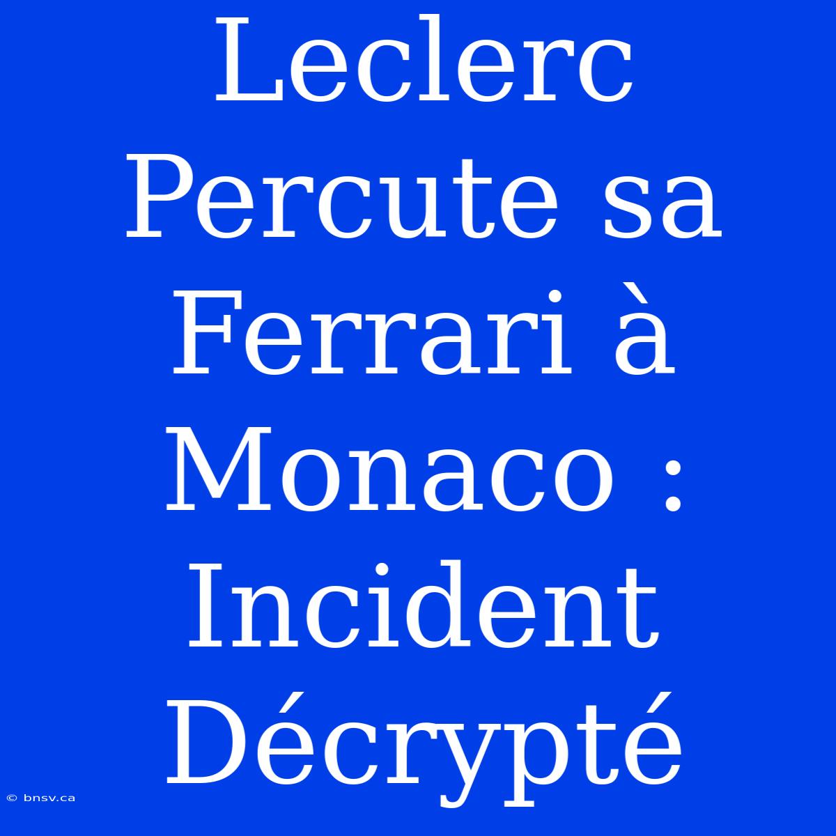 Leclerc Percute Sa Ferrari À Monaco : Incident Décrypté