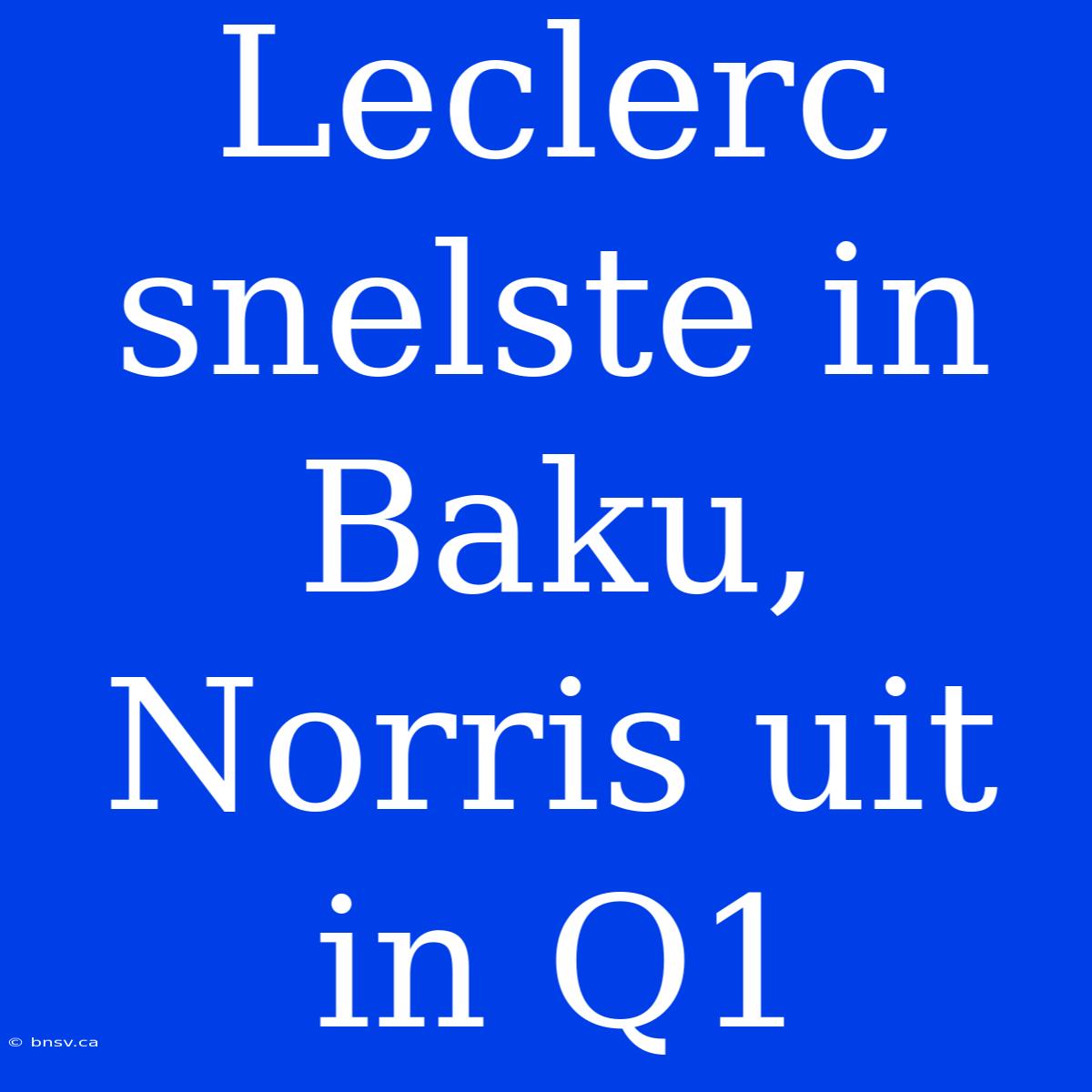 Leclerc Snelste In Baku, Norris Uit In Q1