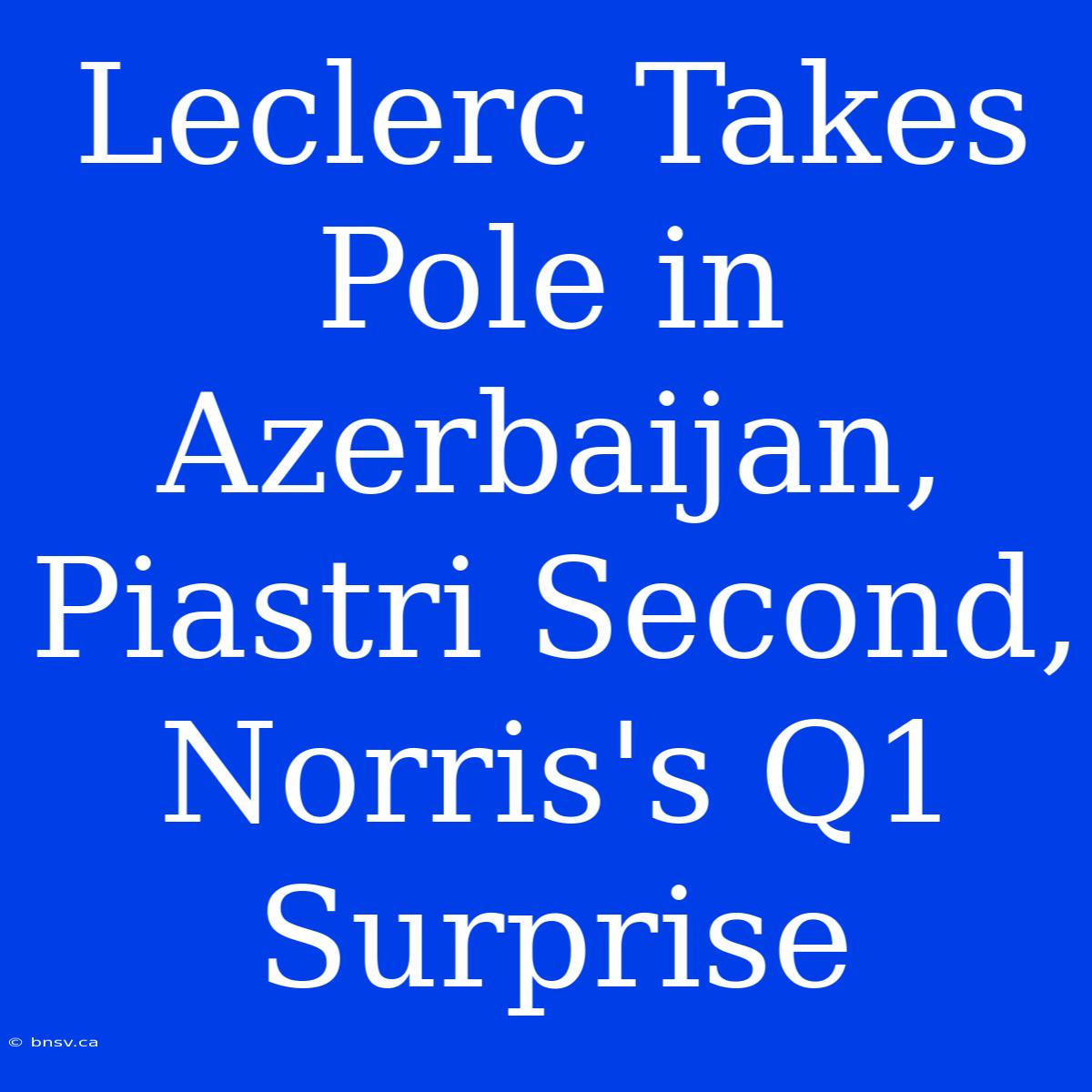 Leclerc Takes Pole In Azerbaijan, Piastri Second, Norris's Q1 Surprise