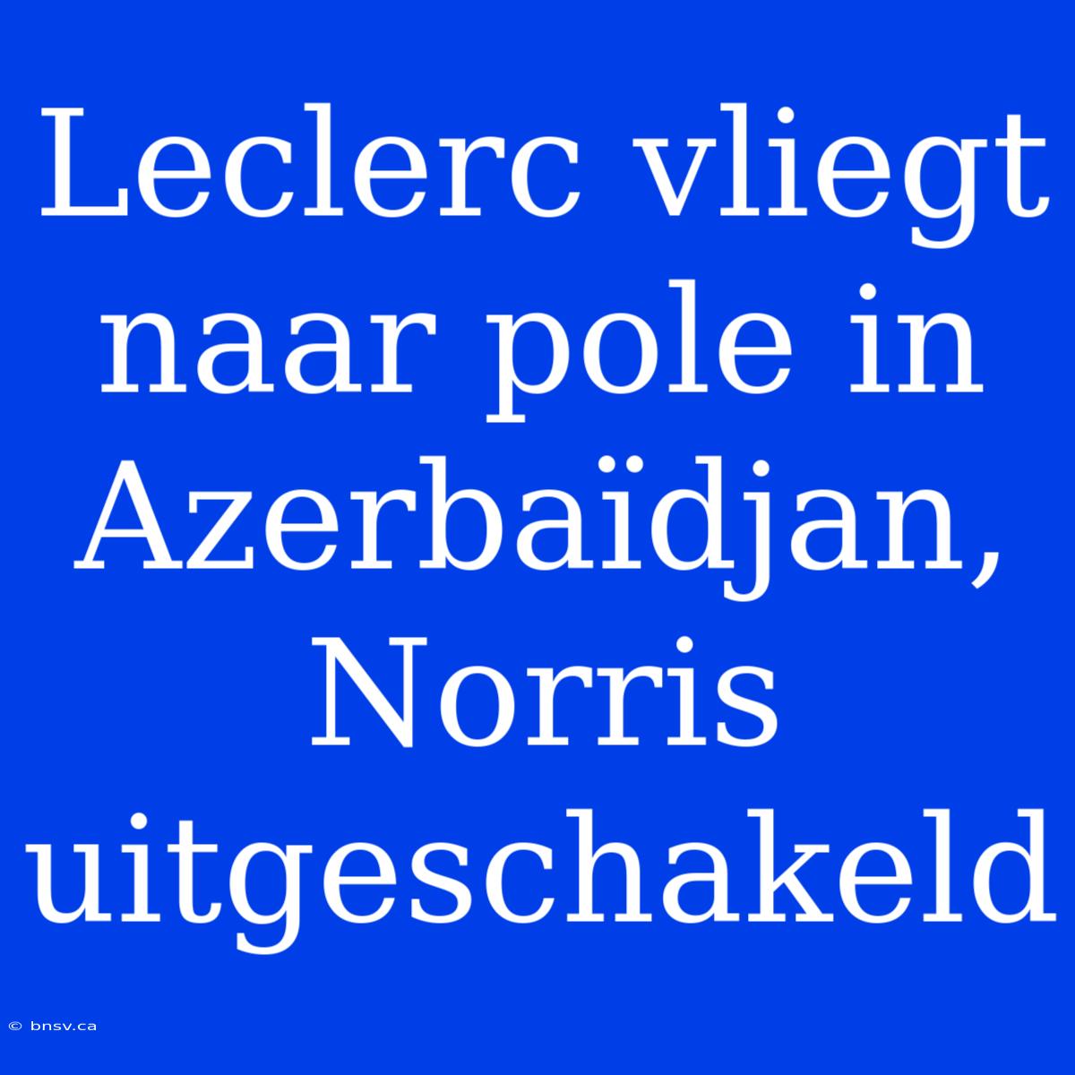 Leclerc Vliegt Naar Pole In Azerbaïdjan, Norris Uitgeschakeld