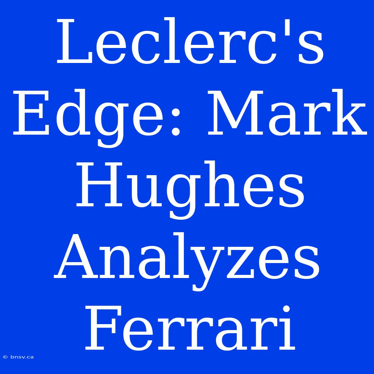 Leclerc's Edge: Mark Hughes Analyzes Ferrari