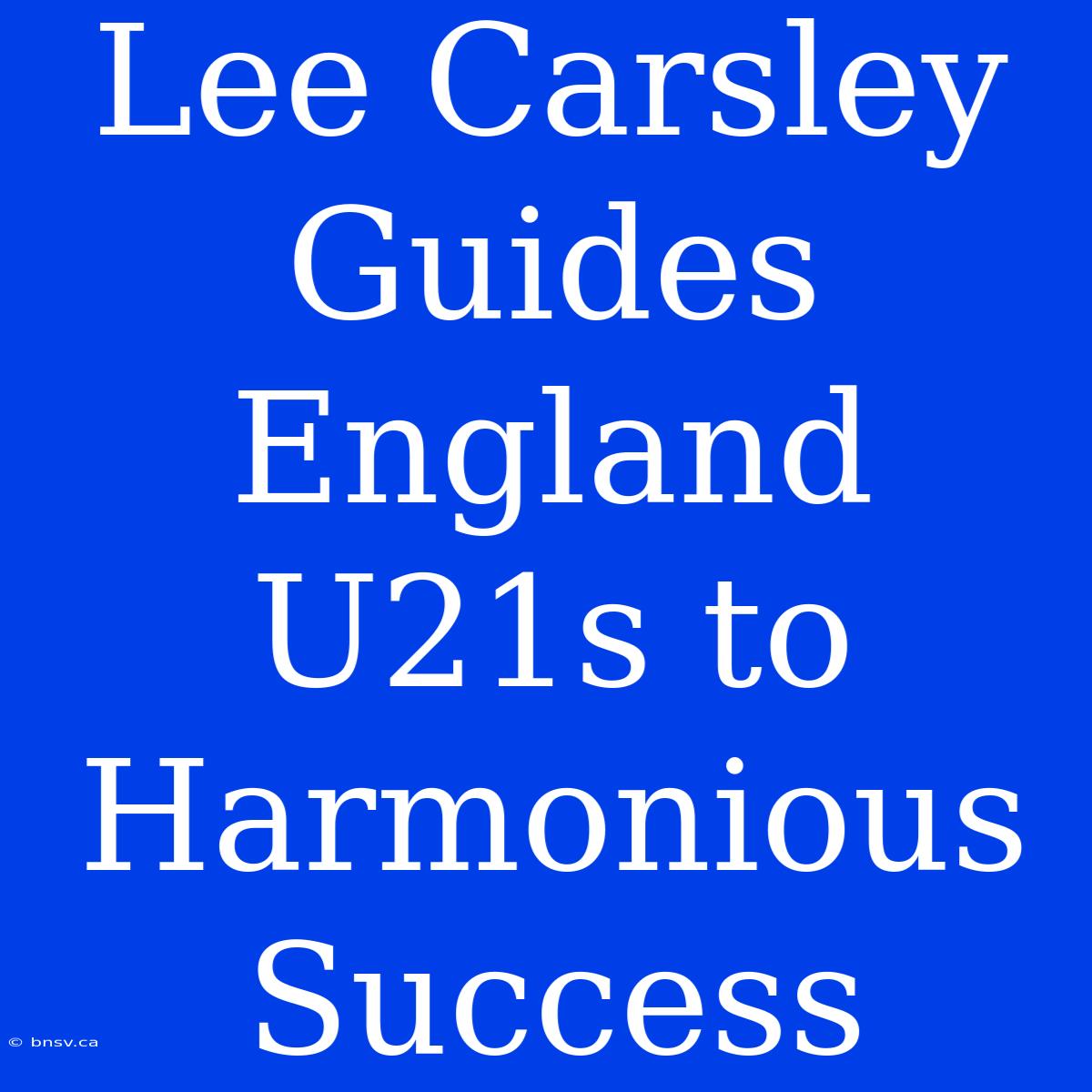 Lee Carsley Guides England U21s To Harmonious Success