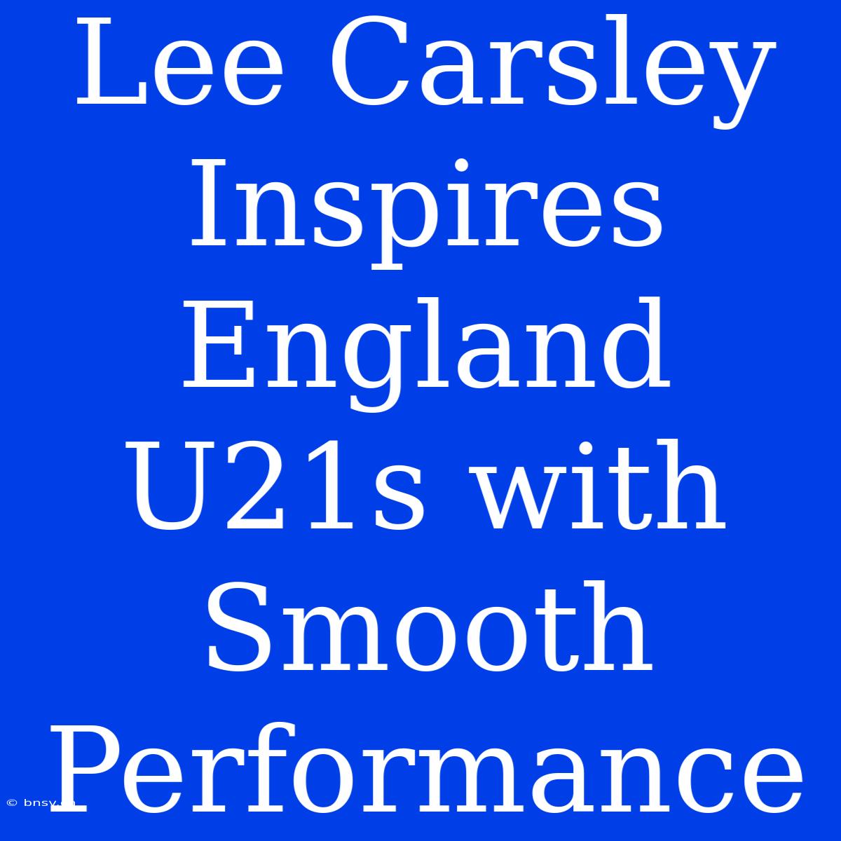 Lee Carsley Inspires England U21s With Smooth Performance