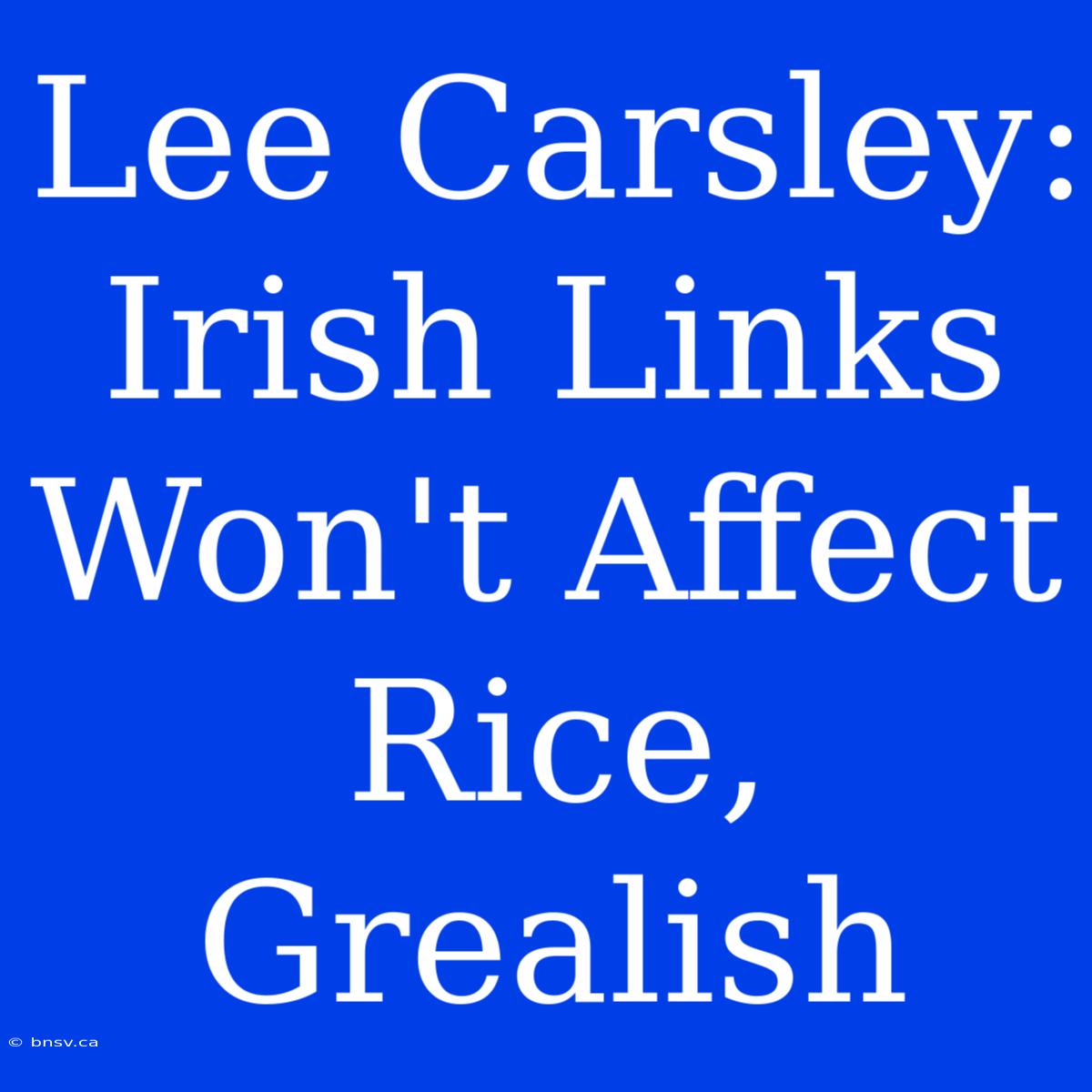 Lee Carsley: Irish Links Won't Affect Rice, Grealish