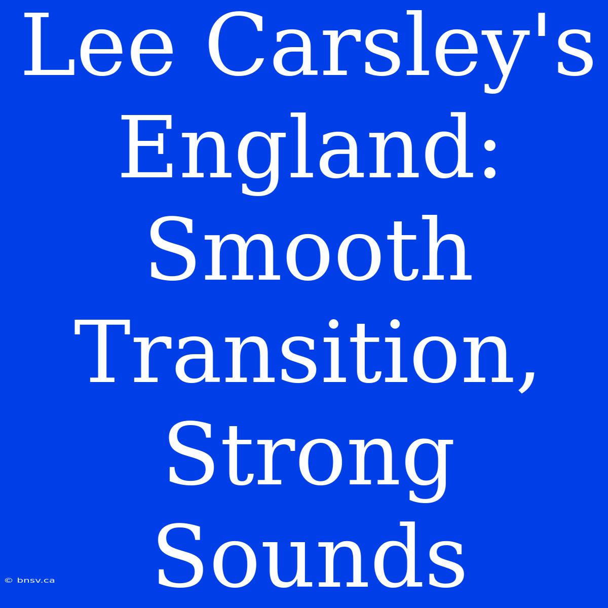 Lee Carsley's England: Smooth Transition, Strong Sounds