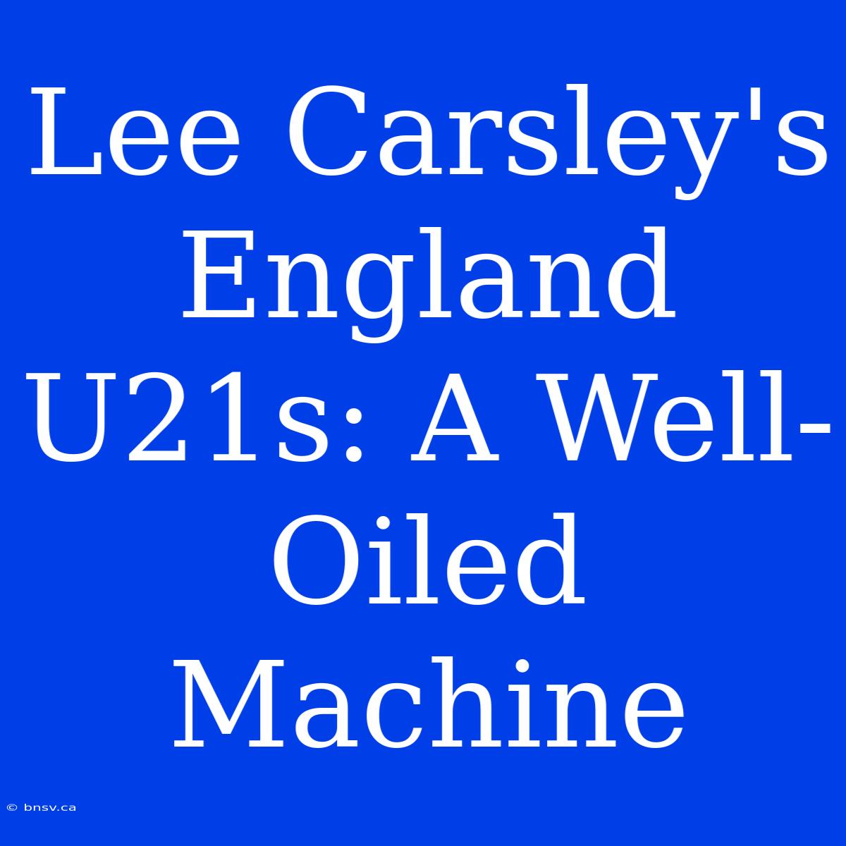 Lee Carsley's England U21s: A Well-Oiled Machine