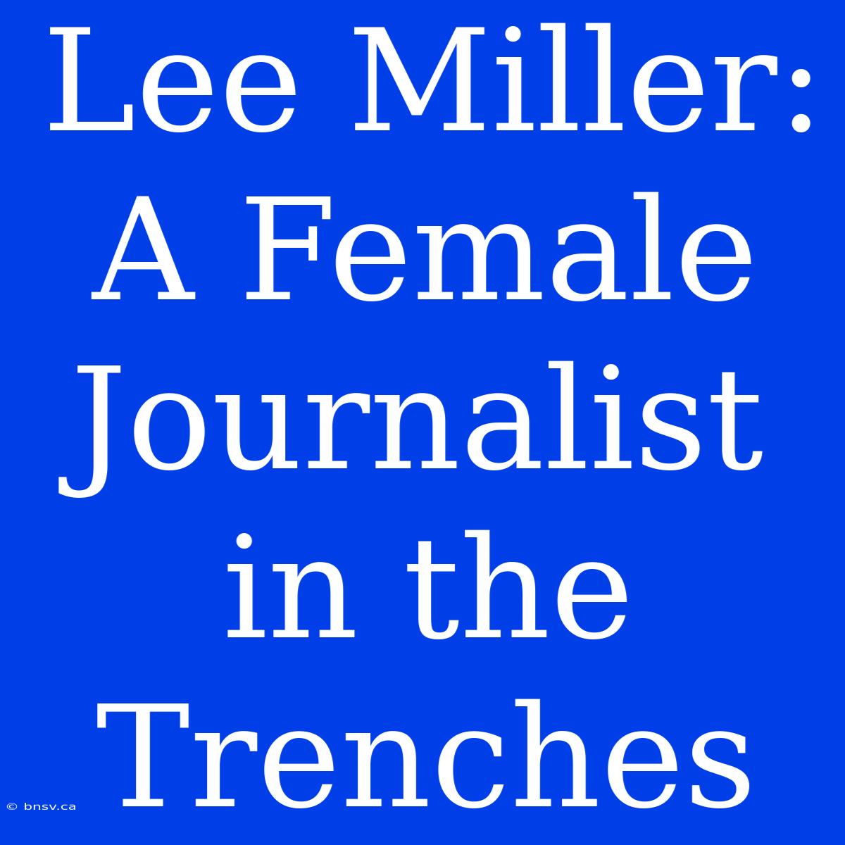 Lee Miller: A Female Journalist In The Trenches