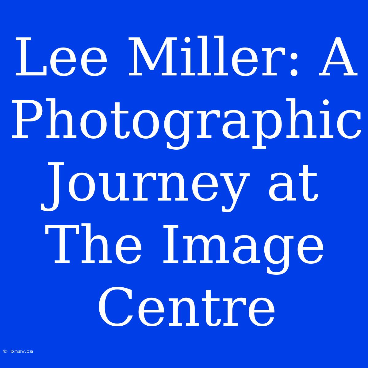 Lee Miller: A Photographic Journey At The Image Centre