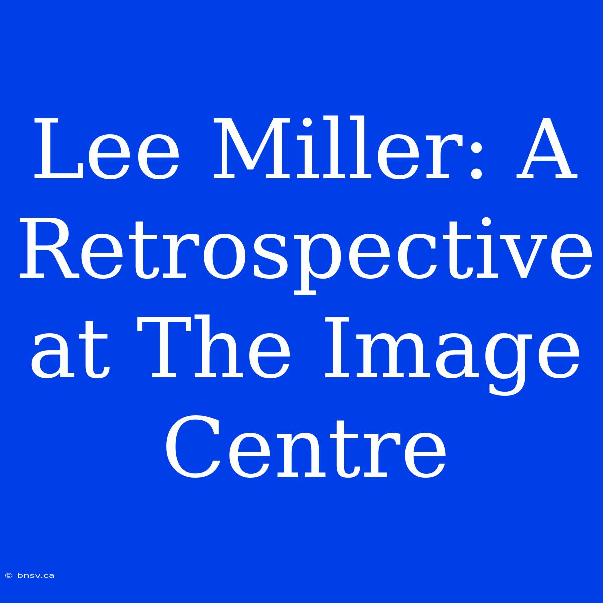 Lee Miller: A Retrospective At The Image Centre