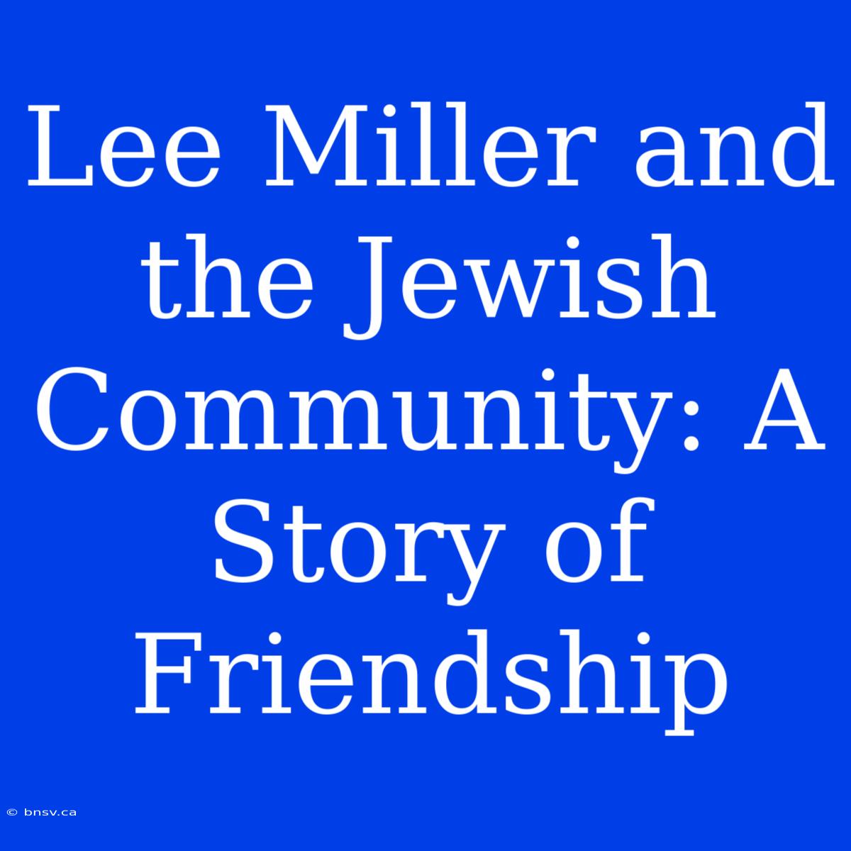 Lee Miller And The Jewish Community: A Story Of Friendship