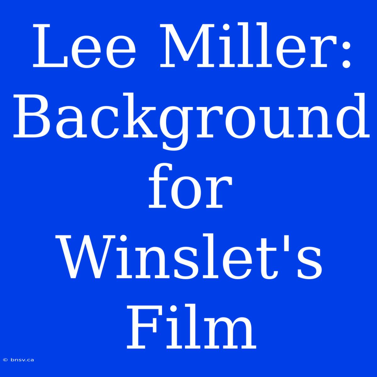 Lee Miller: Background For Winslet's Film