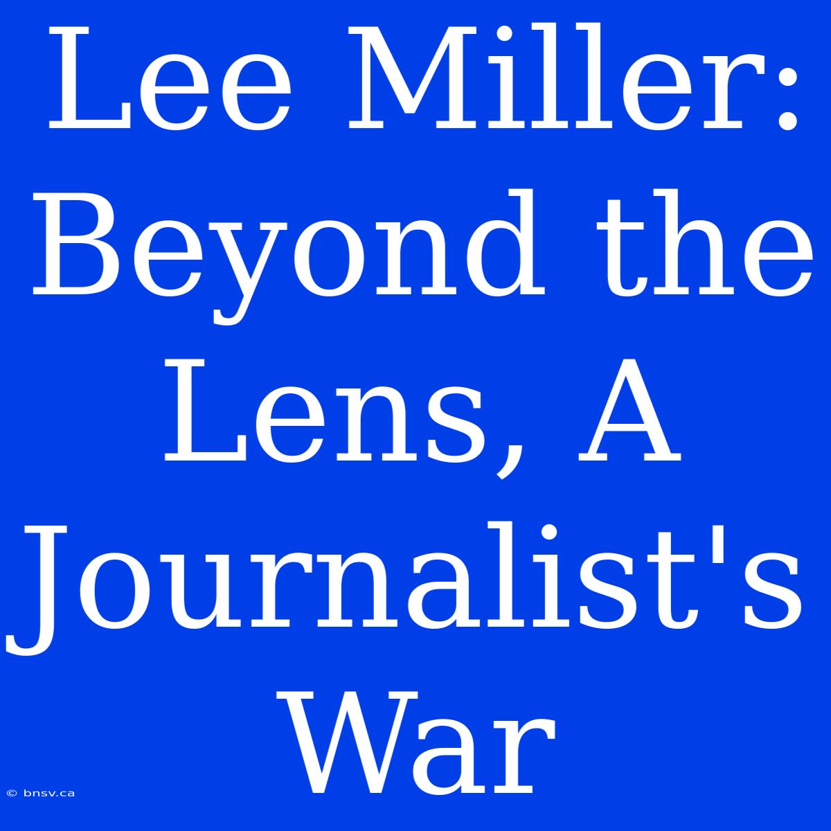 Lee Miller: Beyond The Lens, A Journalist's War