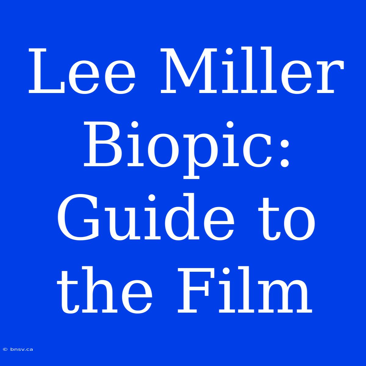 Lee Miller Biopic: Guide To The Film