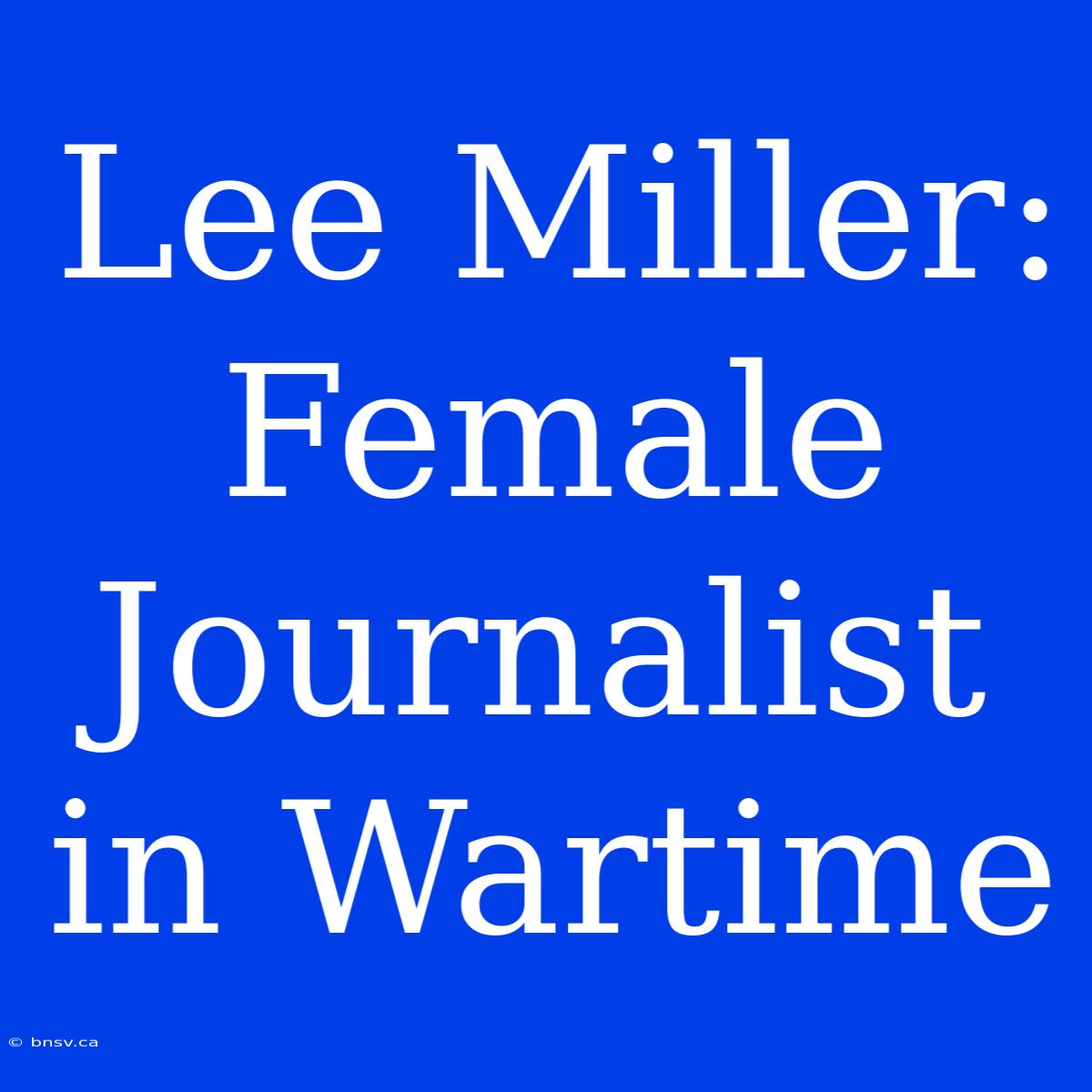 Lee Miller: Female Journalist In Wartime