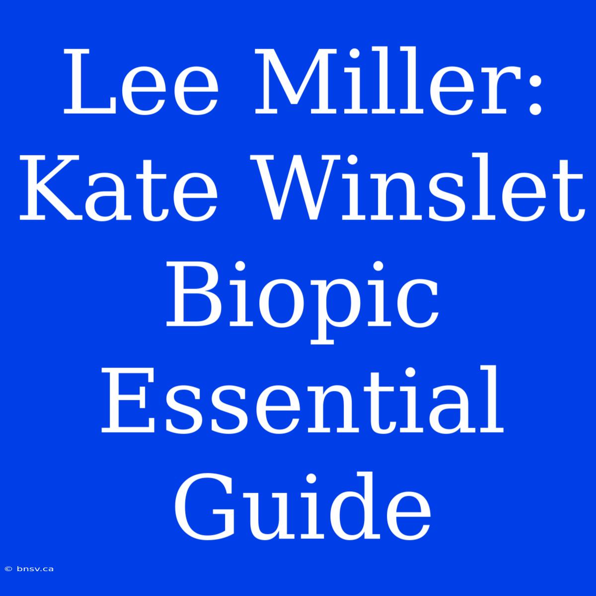 Lee Miller: Kate Winslet Biopic Essential Guide